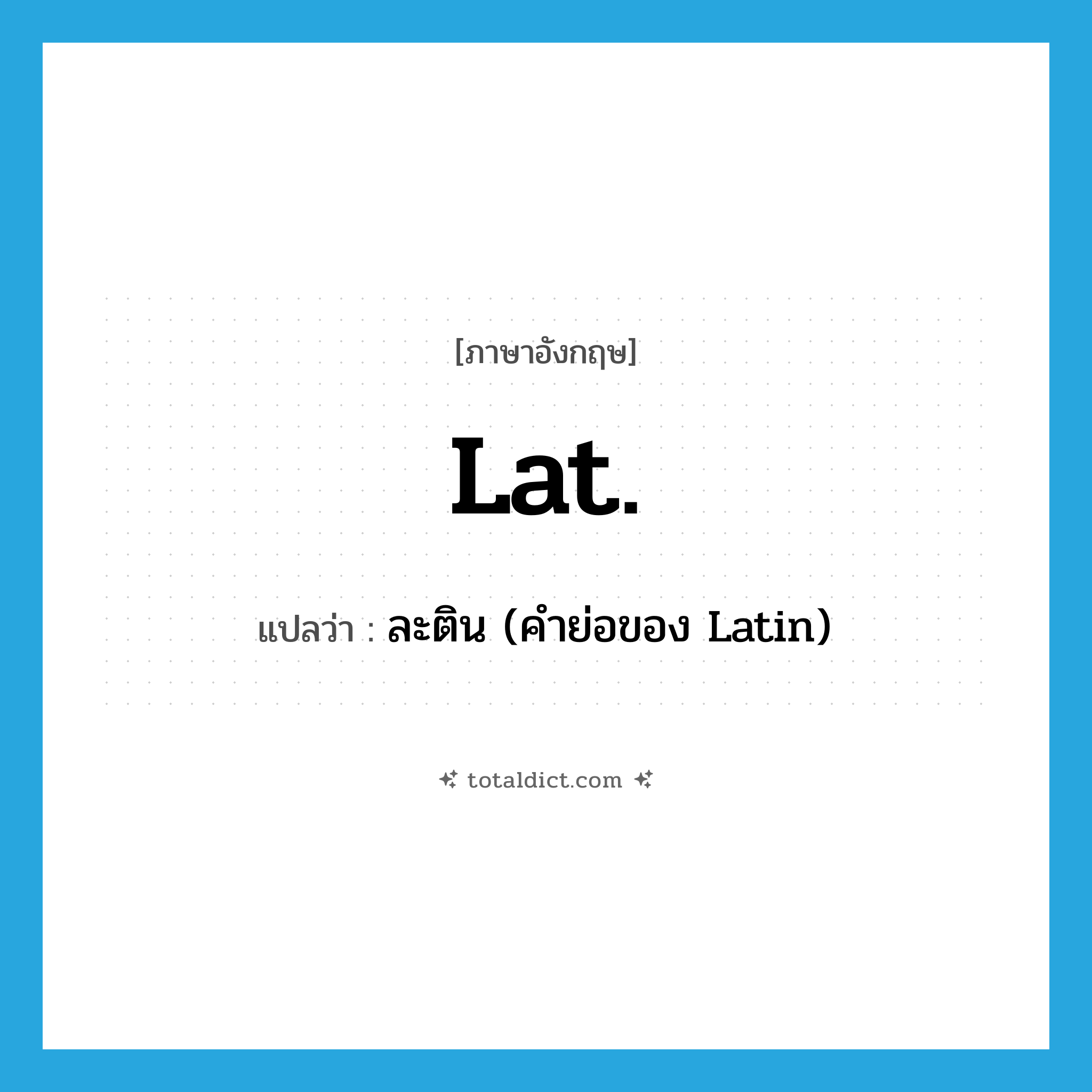 Lat. แปลว่า?, คำศัพท์ภาษาอังกฤษ Lat. แปลว่า ละติน (คำย่อของ Latin) ประเภท ABBR หมวด ABBR