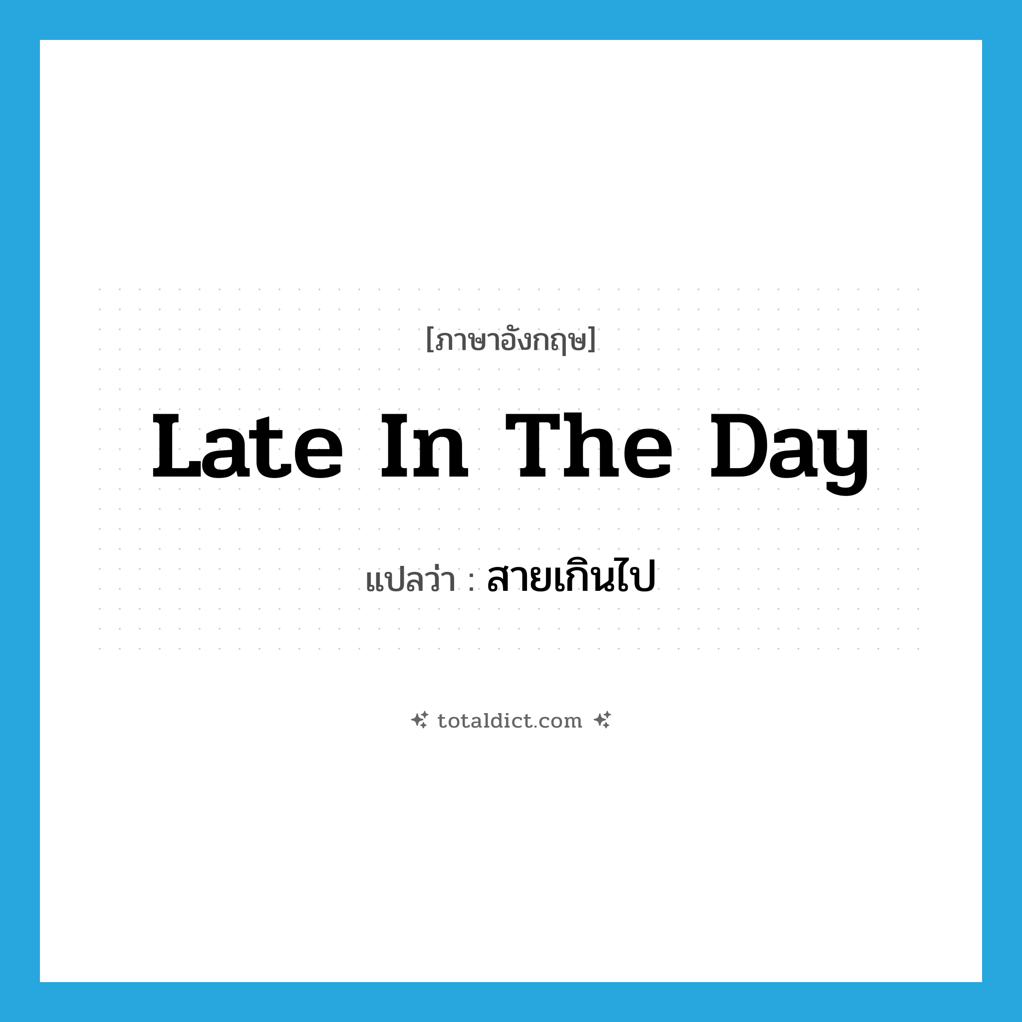 late in the day แปลว่า?, คำศัพท์ภาษาอังกฤษ late in the day แปลว่า สายเกินไป ประเภท IDM หมวด IDM