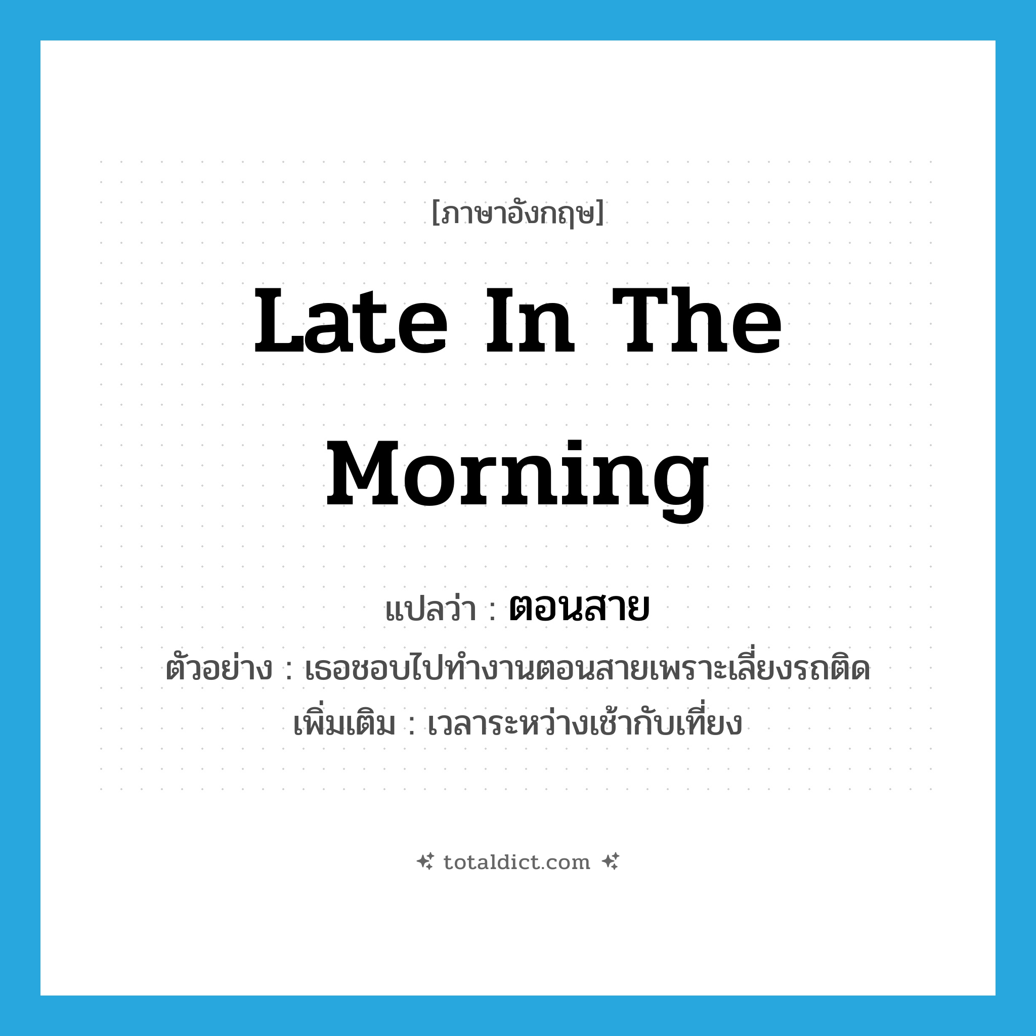 late in the morning แปลว่า?, คำศัพท์ภาษาอังกฤษ late in the morning แปลว่า ตอนสาย ประเภท ADV ตัวอย่าง เธอชอบไปทำงานตอนสายเพราะเลี่ยงรถติด เพิ่มเติม เวลาระหว่างเช้ากับเที่ยง หมวด ADV