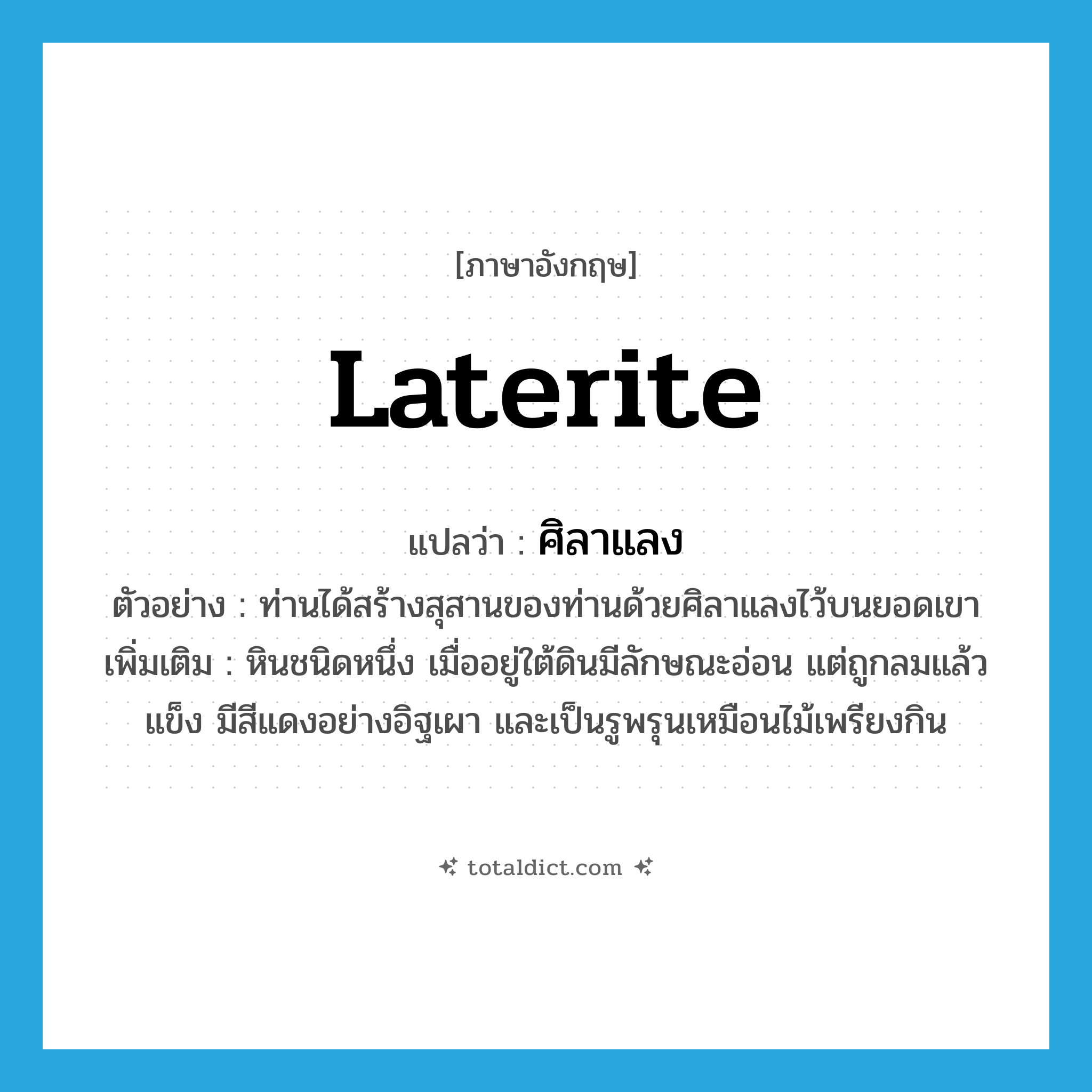 laterite แปลว่า?, คำศัพท์ภาษาอังกฤษ laterite แปลว่า ศิลาแลง ประเภท N ตัวอย่าง ท่านได้สร้างสุสานของท่านด้วยศิลาแลงไว้บนยอดเขา เพิ่มเติม หินชนิดหนึ่ง เมื่ออยู่ใต้ดินมีลักษณะอ่อน แต่ถูกลมแล้วแข็ง มีสีแดงอย่างอิฐเผา และเป็นรูพรุนเหมือนไม้เพรียงกิน หมวด N