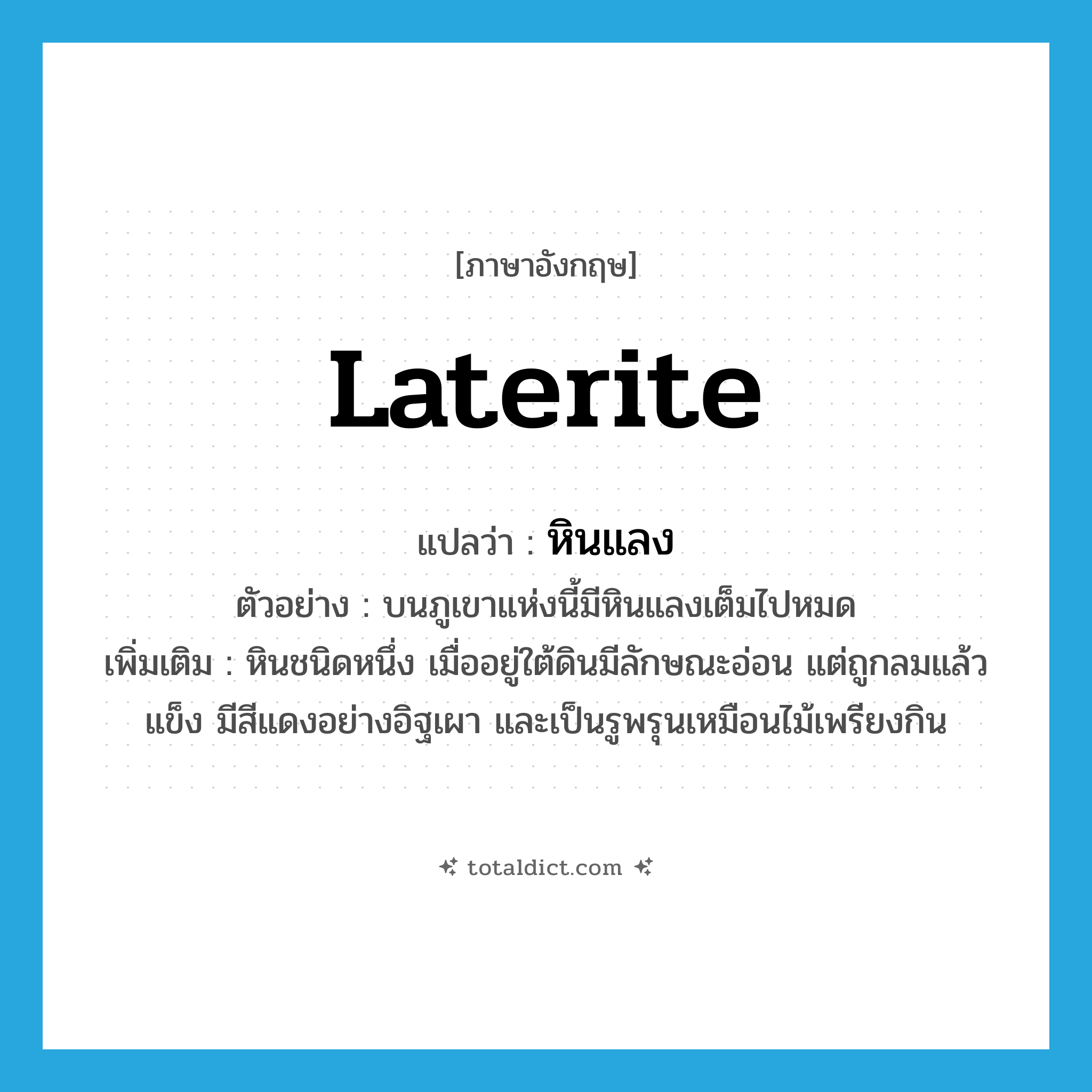 laterite แปลว่า?, คำศัพท์ภาษาอังกฤษ laterite แปลว่า หินแลง ประเภท N ตัวอย่าง บนภูเขาแห่งนี้มีหินแลงเต็มไปหมด เพิ่มเติม หินชนิดหนึ่ง เมื่ออยู่ใต้ดินมีลักษณะอ่อน แต่ถูกลมแล้วแข็ง มีสีแดงอย่างอิฐเผา และเป็นรูพรุนเหมือนไม้เพรียงกิน หมวด N