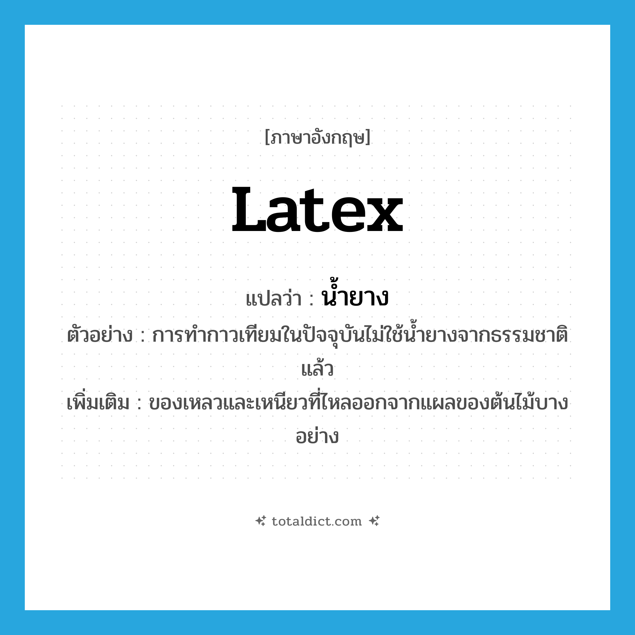 latex แปลว่า?, คำศัพท์ภาษาอังกฤษ latex แปลว่า น้ำยาง ประเภท N ตัวอย่าง การทำกาวเทียมในปัจจุบันไม่ใช้น้ำยางจากธรรมชาติแล้ว เพิ่มเติม ของเหลวและเหนียวที่ไหลออกจากแผลของต้นไม้บางอย่าง หมวด N