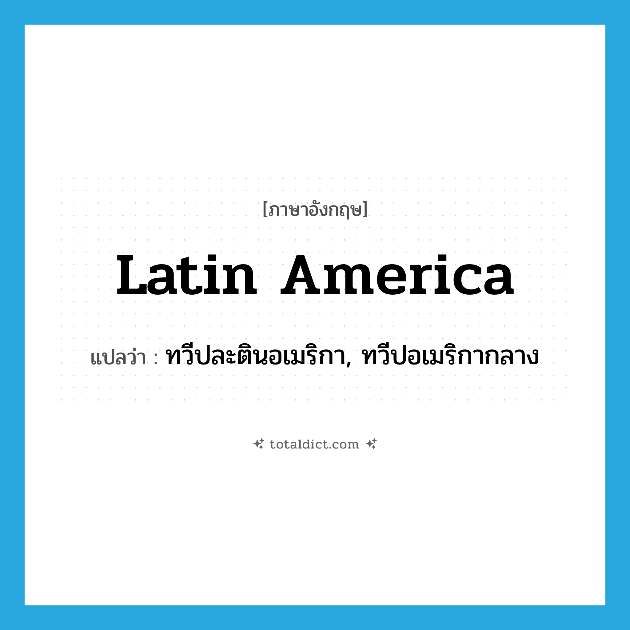 Latin America แปลว่า?, คำศัพท์ภาษาอังกฤษ Latin America แปลว่า ทวีปละตินอเมริกา, ทวีปอเมริกากลาง ประเภท N หมวด N