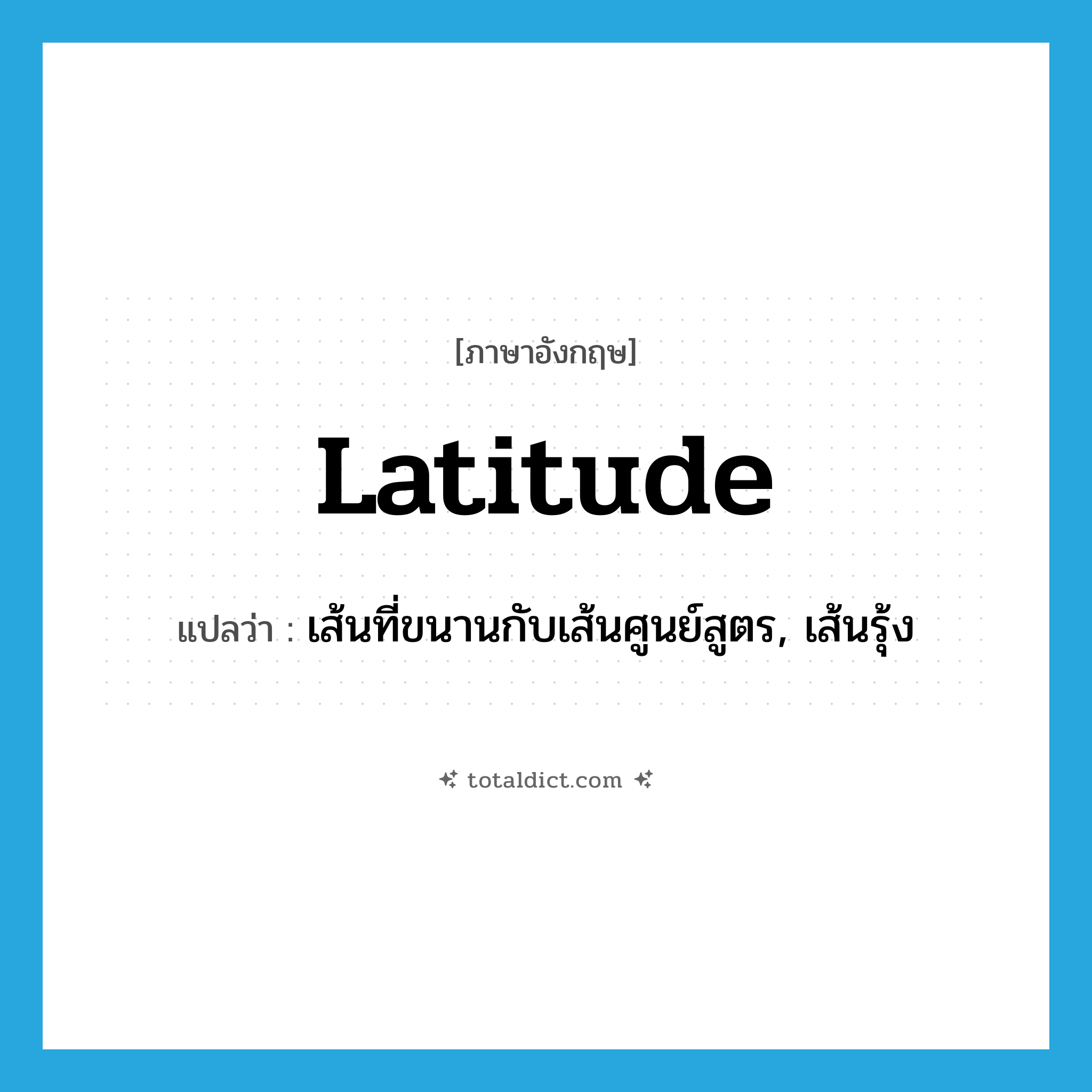 latitude แปลว่า?, คำศัพท์ภาษาอังกฤษ latitude แปลว่า เส้นที่ขนานกับเส้นศูนย์สูตร, เส้นรุ้ง ประเภท N หมวด N