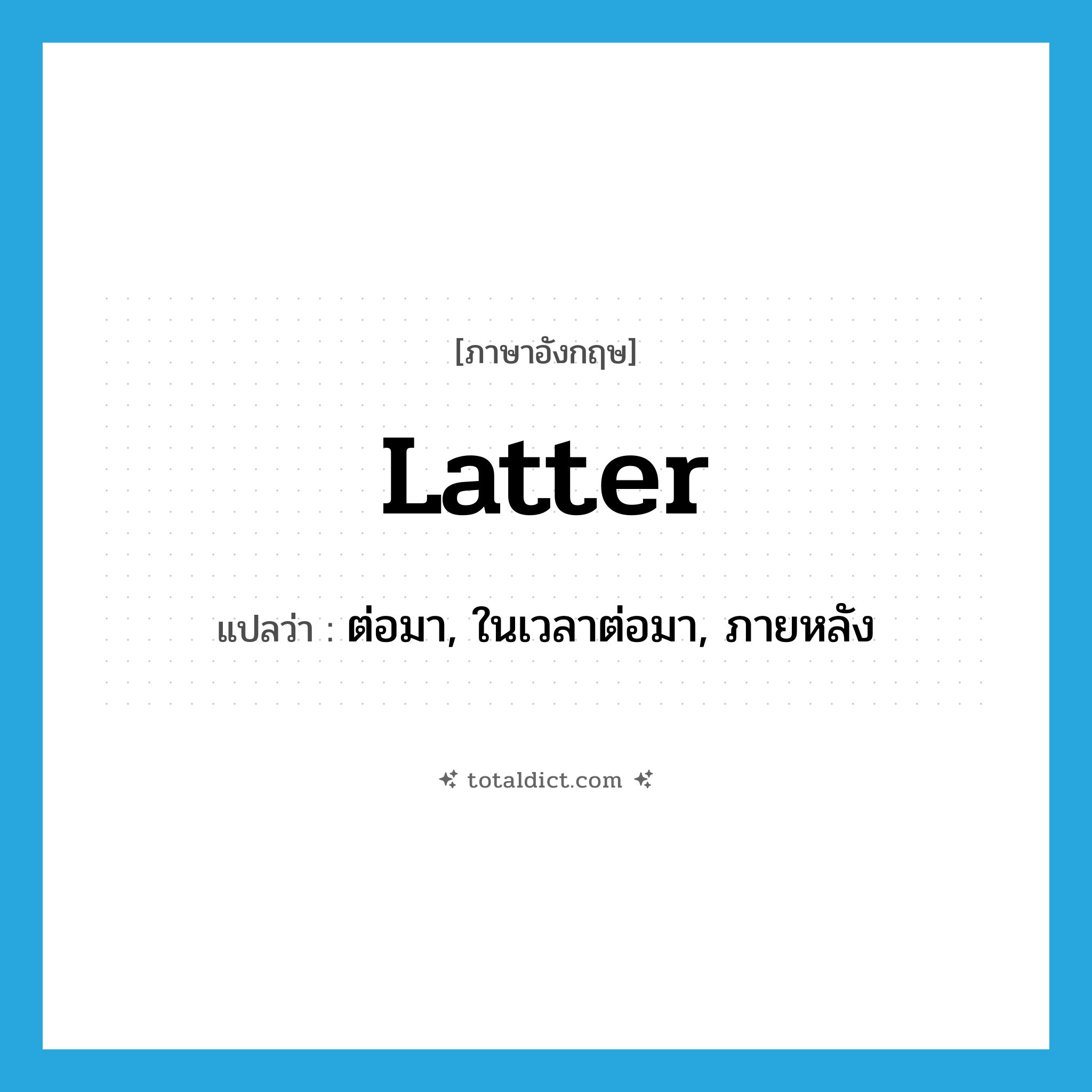latter แปลว่า?, คำศัพท์ภาษาอังกฤษ latter แปลว่า ต่อมา, ในเวลาต่อมา, ภายหลัง ประเภท ADJ หมวด ADJ