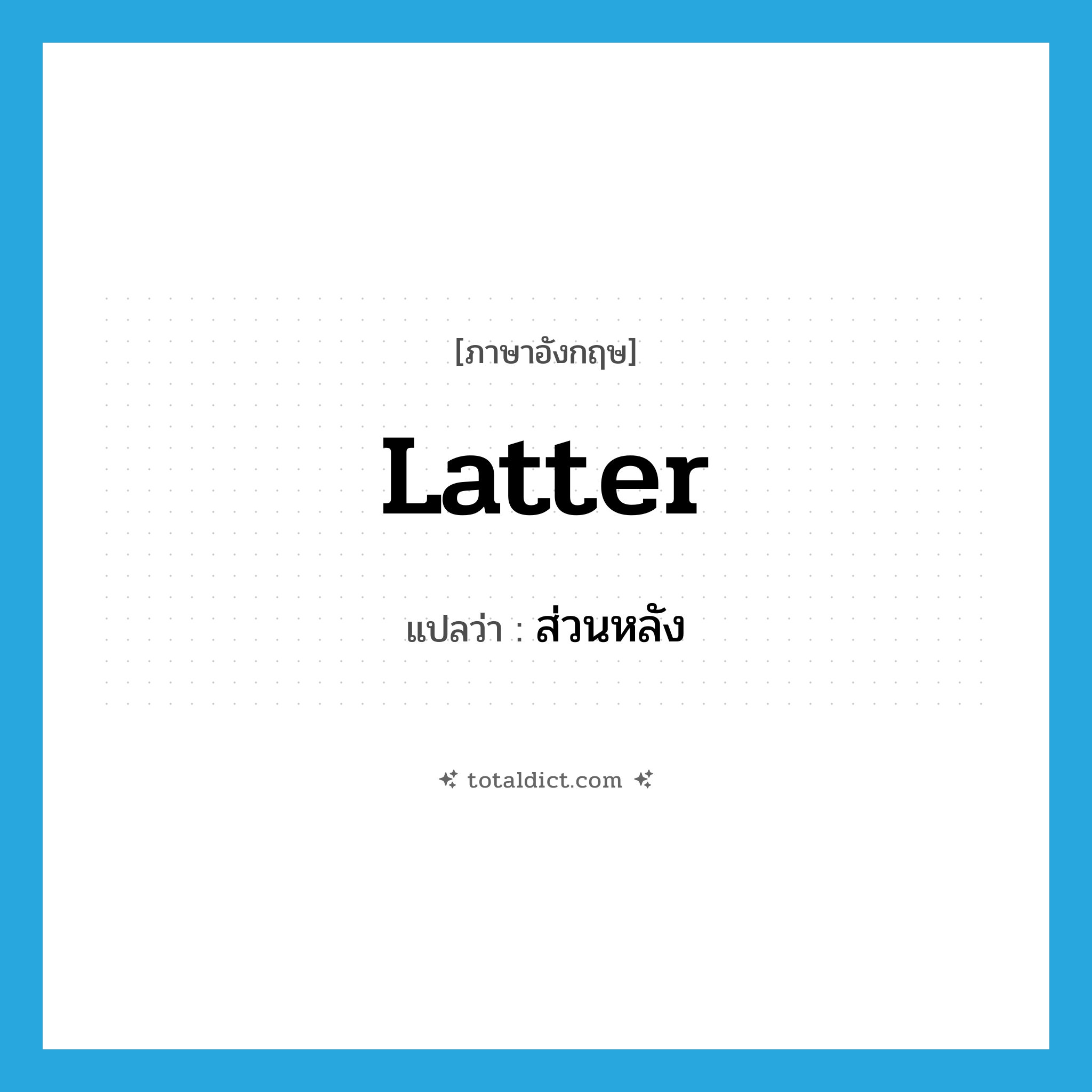 latter แปลว่า?, คำศัพท์ภาษาอังกฤษ latter แปลว่า ส่วนหลัง ประเภท N หมวด N