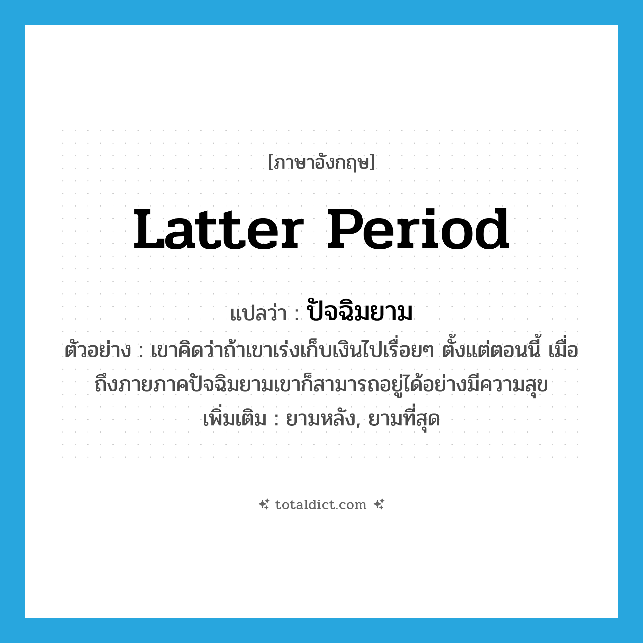 latter period แปลว่า?, คำศัพท์ภาษาอังกฤษ latter period แปลว่า ปัจฉิมยาม ประเภท N ตัวอย่าง เขาคิดว่าถ้าเขาเร่งเก็บเงินไปเรื่อยๆ ตั้งแต่ตอนนี้ เมื่อถึงภายภาคปัจฉิมยามเขาก็สามารถอยู่ได้อย่างมีความสุข เพิ่มเติม ยามหลัง, ยามที่สุด หมวด N