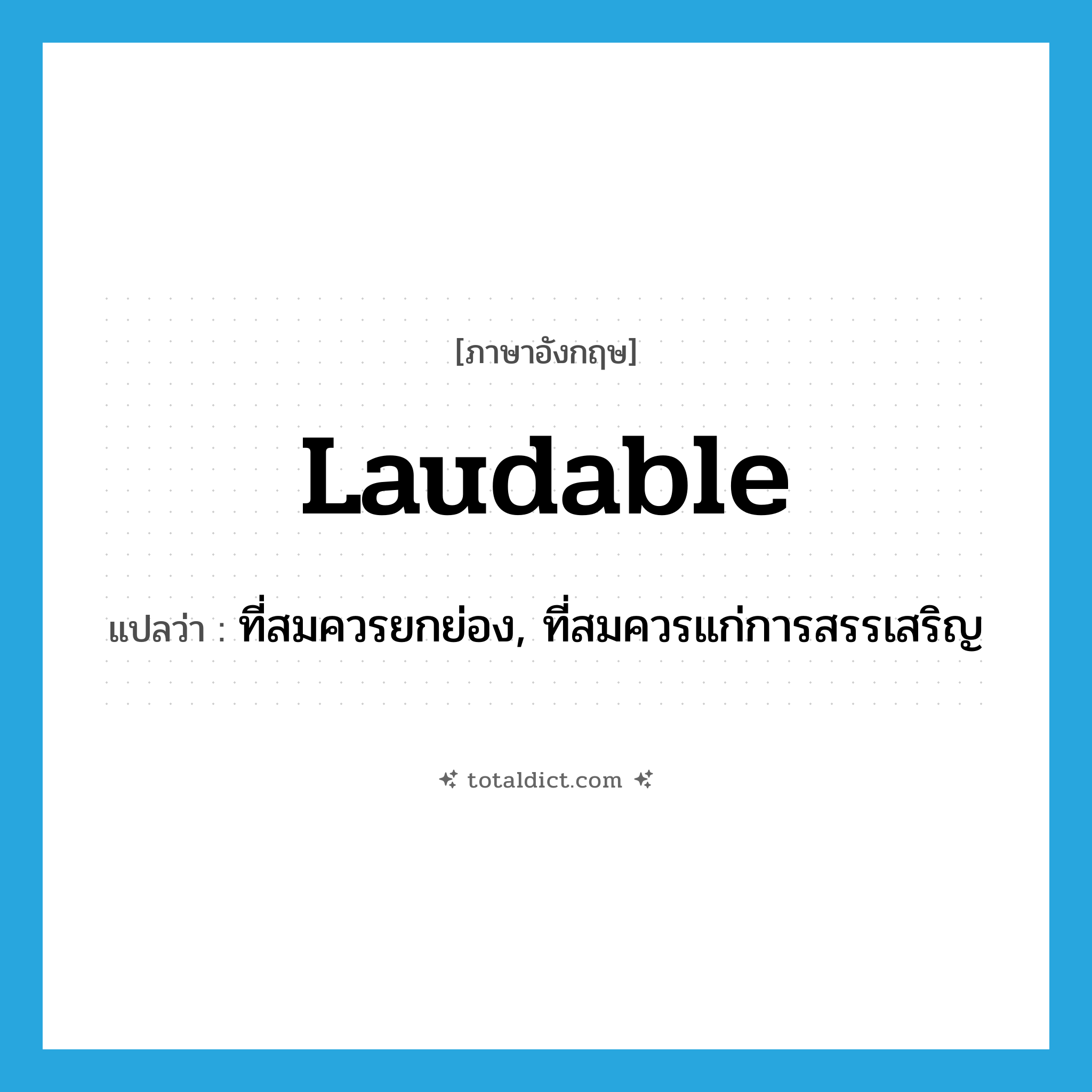 laudable แปลว่า?, คำศัพท์ภาษาอังกฤษ laudable แปลว่า ที่สมควรยกย่อง, ที่สมควรแก่การสรรเสริญ ประเภท ADJ หมวด ADJ