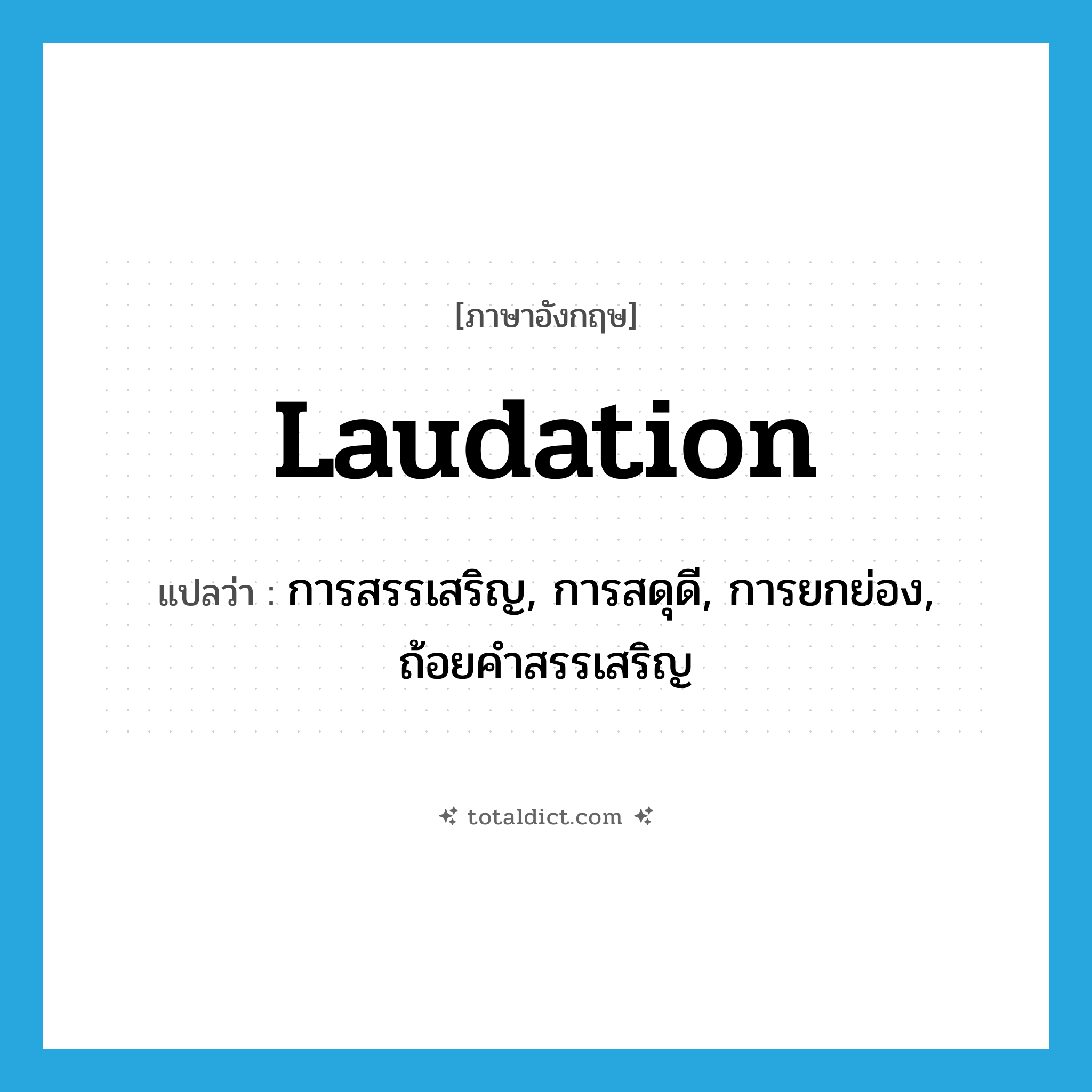 laudation แปลว่า?, คำศัพท์ภาษาอังกฤษ laudation แปลว่า การสรรเสริญ, การสดุดี, การยกย่อง, ถ้อยคำสรรเสริญ ประเภท N หมวด N