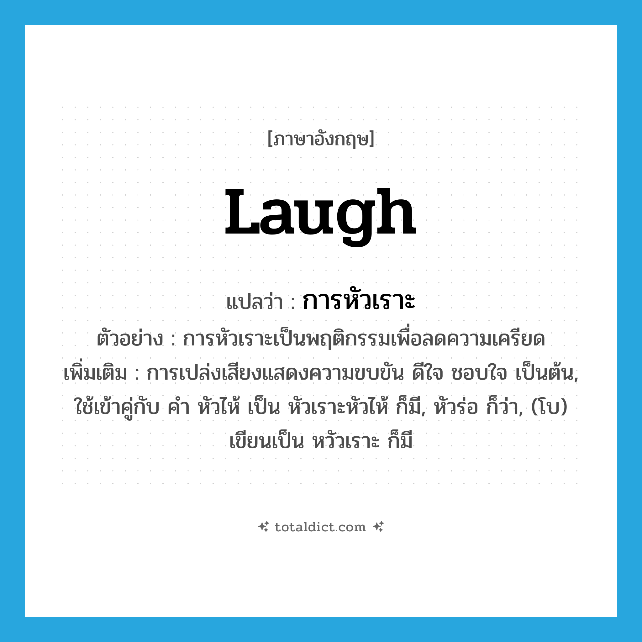 การหัวเราะ ภาษาอังกฤษ?, คำศัพท์ภาษาอังกฤษ การหัวเราะ แปลว่า laugh ประเภท N ตัวอย่าง การหัวเราะเป็นพฤติกรรมเพื่อลดความเครียด เพิ่มเติม การเปล่งเสียงแสดงความขบขัน ดีใจ ชอบใจ เป็นต้น, ใช้เข้าคู่กับ คำ หัวไห้ เป็น หัวเราะหัวไห้ ก็มี, หัวร่อ ก็ว่า, (โบ) เขียนเป็น หวัวเราะ ก็มี หมวด N