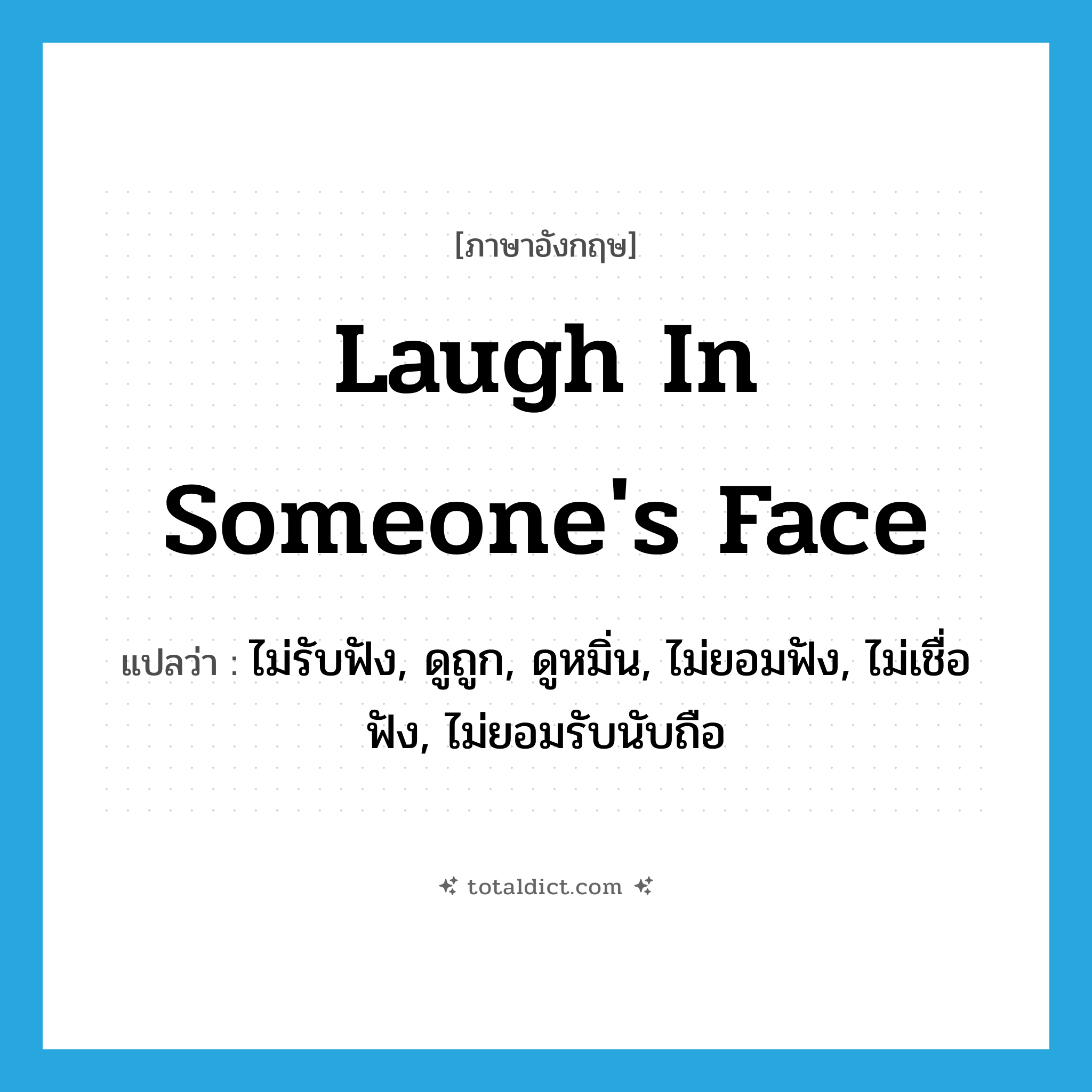 laugh in someone&#39;s face แปลว่า?, คำศัพท์ภาษาอังกฤษ laugh in someone&#39;s face แปลว่า ไม่รับฟัง, ดูถูก, ดูหมิ่น, ไม่ยอมฟัง, ไม่เชื่อฟัง, ไม่ยอมรับนับถือ ประเภท IDM หมวด IDM