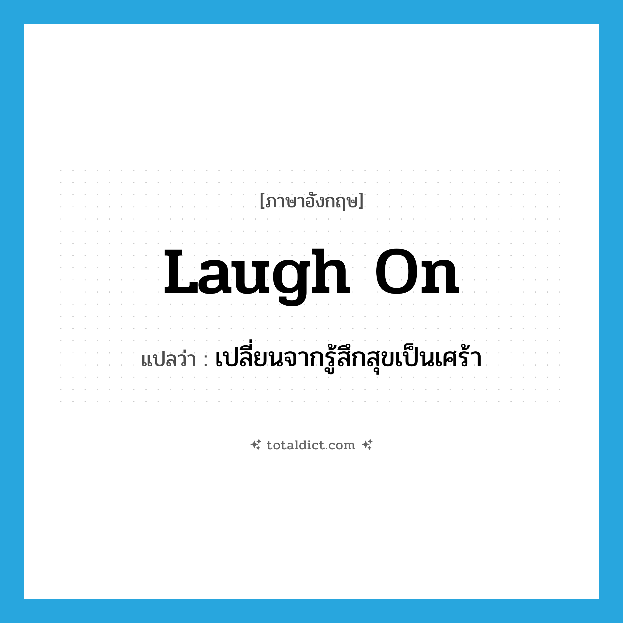 laugh on แปลว่า?, คำศัพท์ภาษาอังกฤษ laugh on แปลว่า เปลี่ยนจากรู้สึกสุขเป็นเศร้า ประเภท PHRV หมวด PHRV