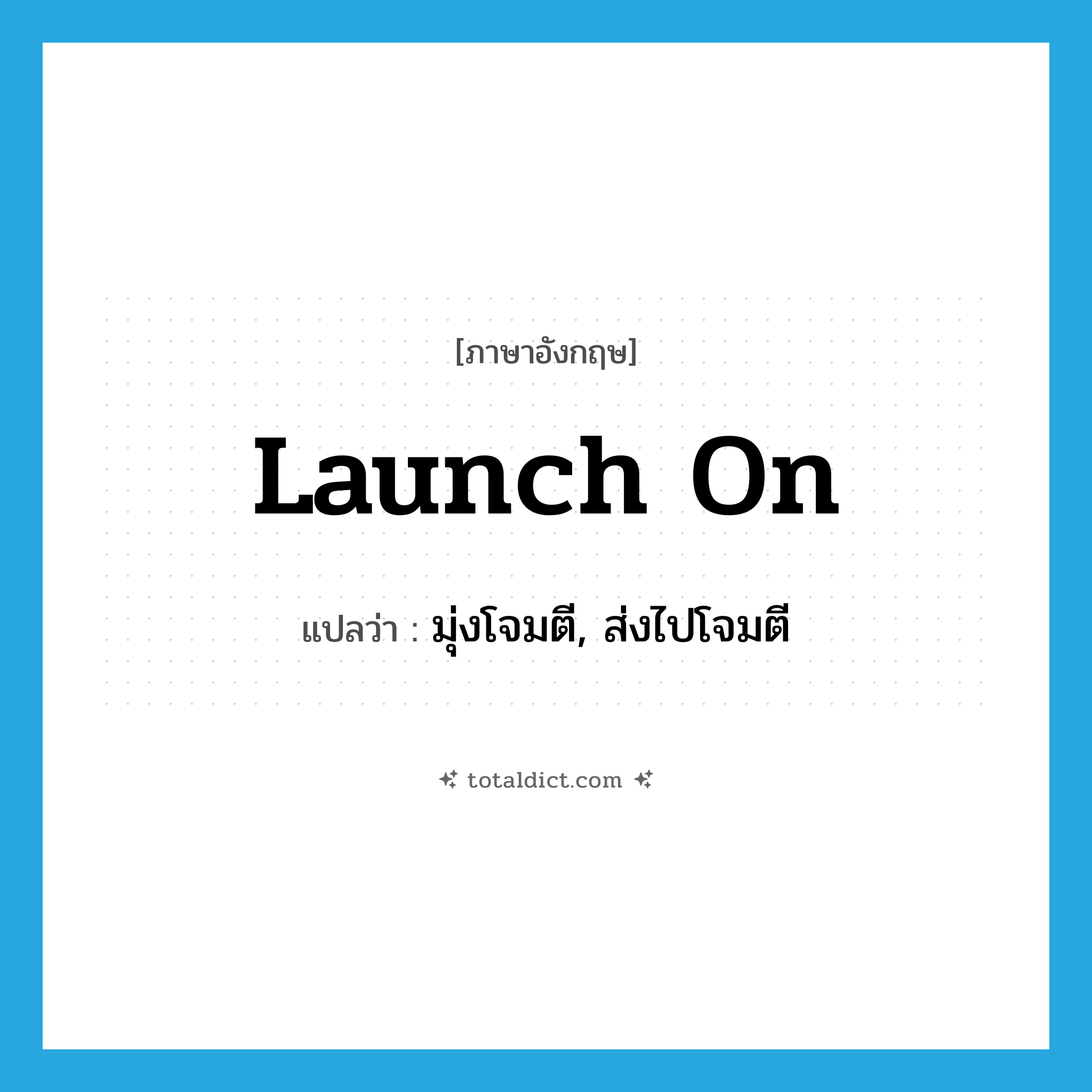 launch on แปลว่า?, คำศัพท์ภาษาอังกฤษ launch on แปลว่า มุ่งโจมตี, ส่งไปโจมตี ประเภท PHRV หมวด PHRV