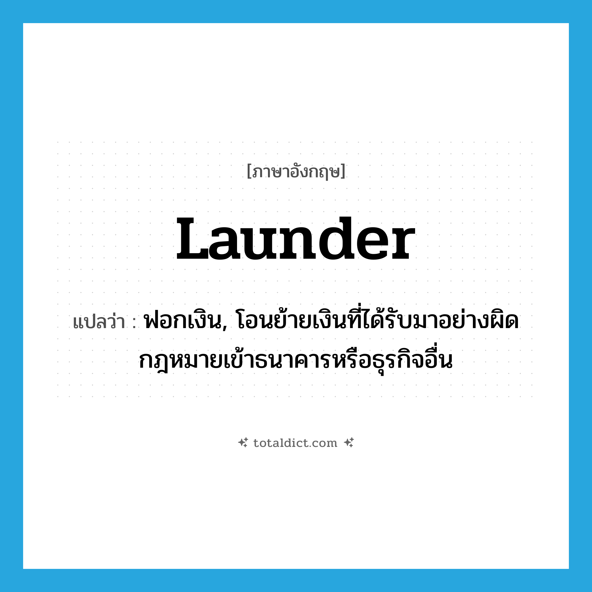 launder แปลว่า?, คำศัพท์ภาษาอังกฤษ launder แปลว่า ฟอกเงิน, โอนย้ายเงินที่ได้รับมาอย่างผิดกฎหมายเข้าธนาคารหรือธุรกิจอื่น ประเภท VT หมวด VT