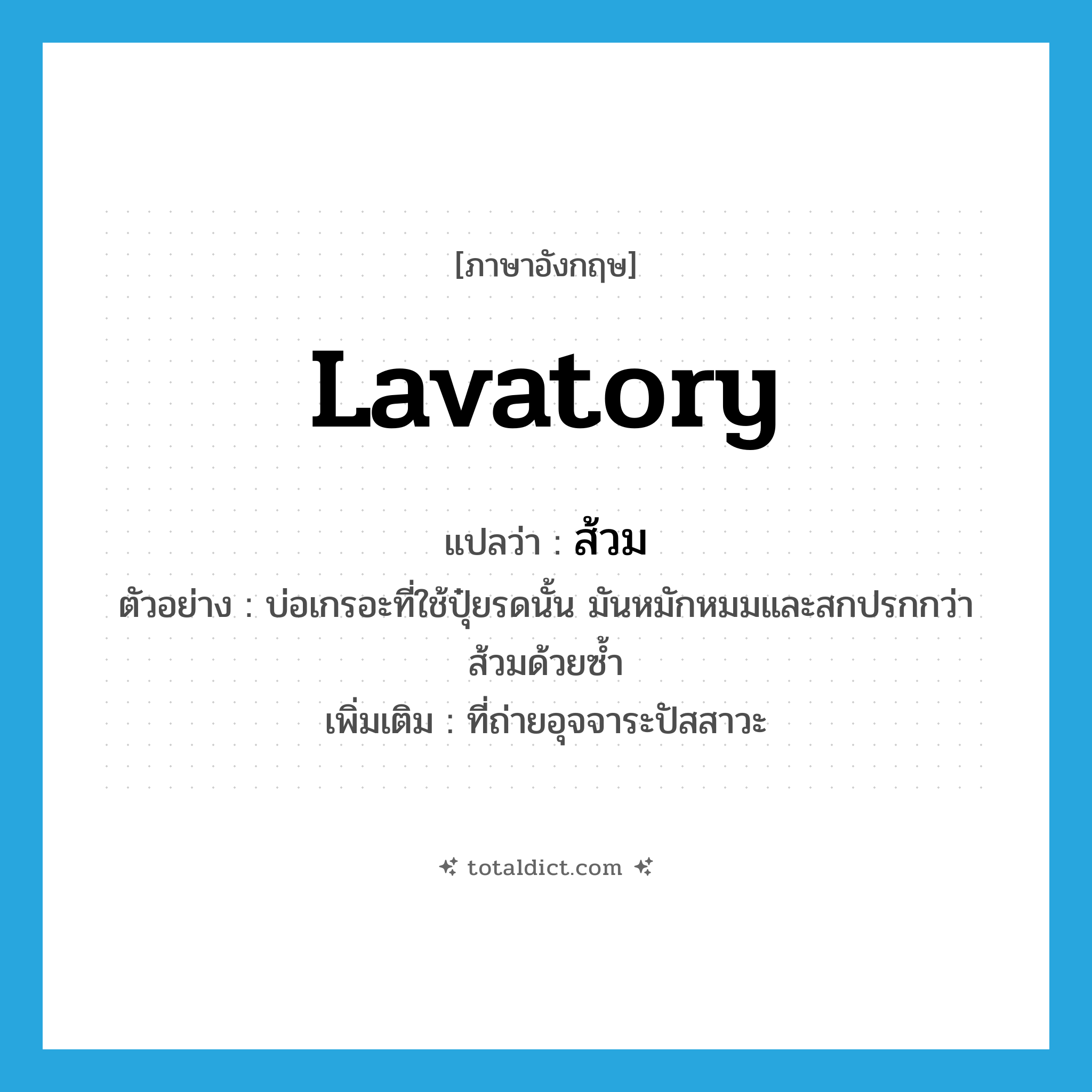 lavatory แปลว่า?, คำศัพท์ภาษาอังกฤษ lavatory แปลว่า ส้วม ประเภท N ตัวอย่าง บ่อเกรอะที่ใช้ปุ๋ยรดนั้น มันหมักหมมและสกปรกกว่าส้วมด้วยซ้ำ เพิ่มเติม ที่ถ่ายอุจจาระปัสสาวะ หมวด N