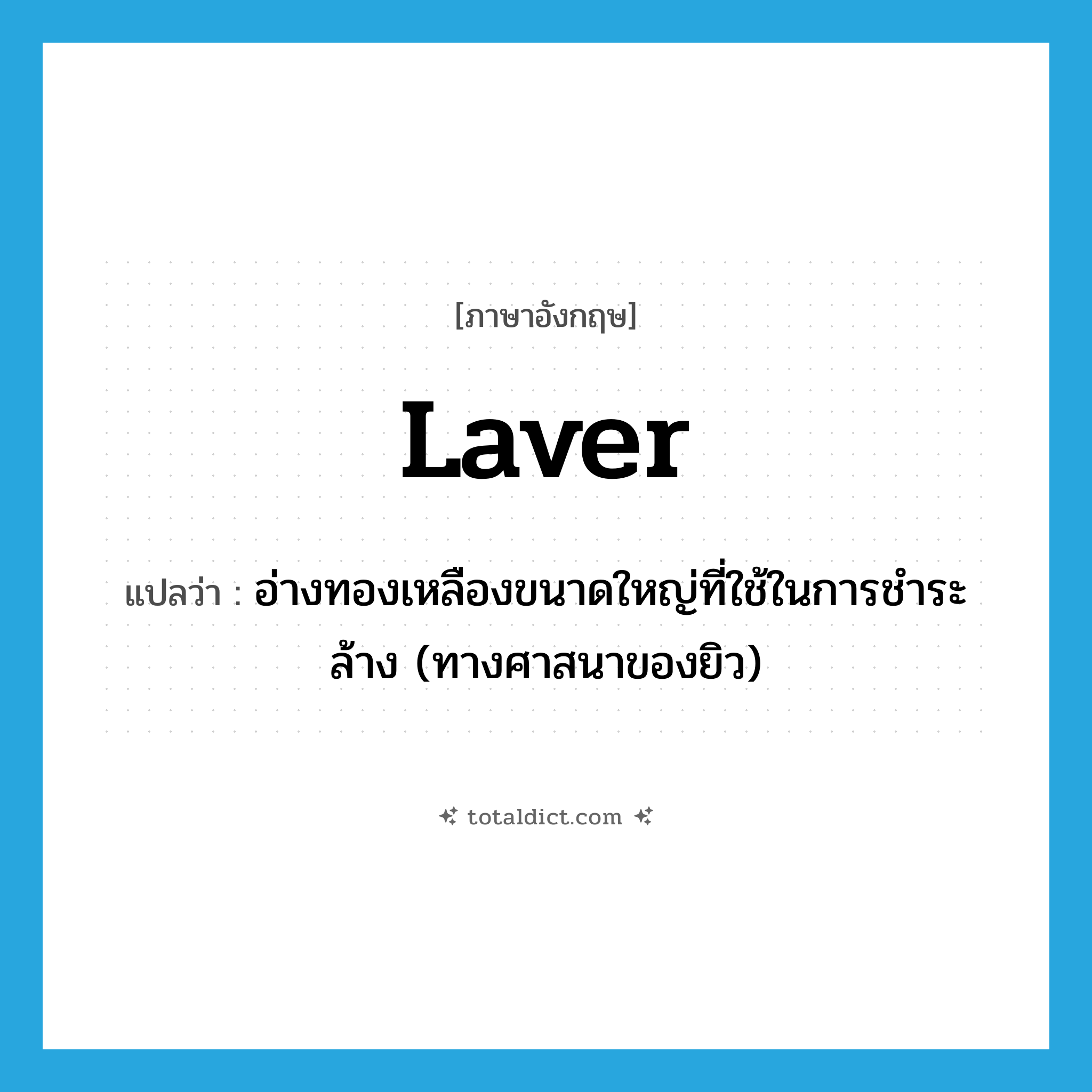 laver แปลว่า?, คำศัพท์ภาษาอังกฤษ laver แปลว่า อ่างทองเหลืองขนาดใหญ่ที่ใช้ในการชำระล้าง (ทางศาสนาของยิว) ประเภท N หมวด N
