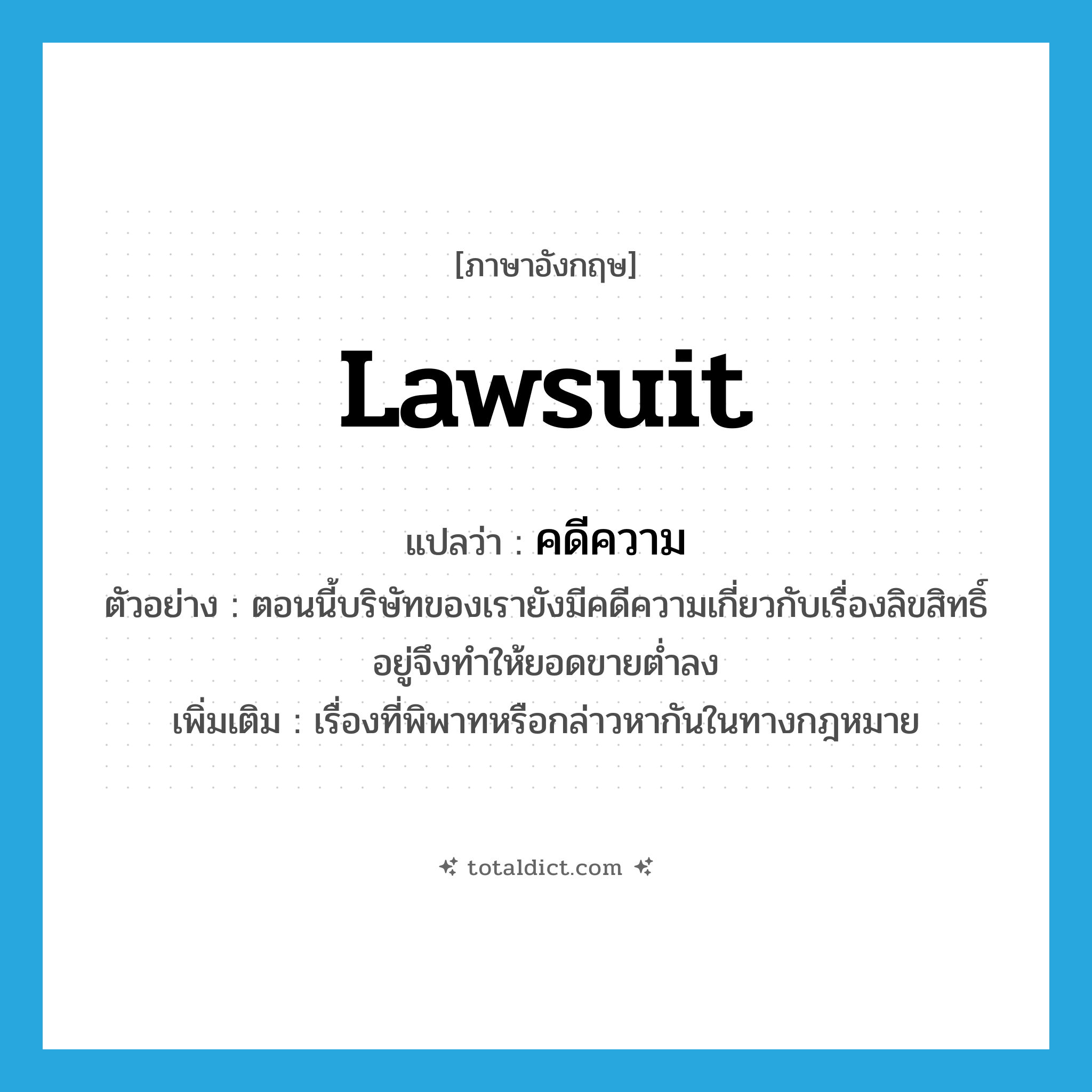 lawsuit แปลว่า?, คำศัพท์ภาษาอังกฤษ lawsuit แปลว่า คดีความ ประเภท N ตัวอย่าง ตอนนี้บริษัทของเรายังมีคดีความเกี่ยวกับเรื่องลิขสิทธิ์อยู่จึงทำให้ยอดขายต่ำลง เพิ่มเติม เรื่องที่พิพาทหรือกล่าวหากันในทางกฎหมาย หมวด N