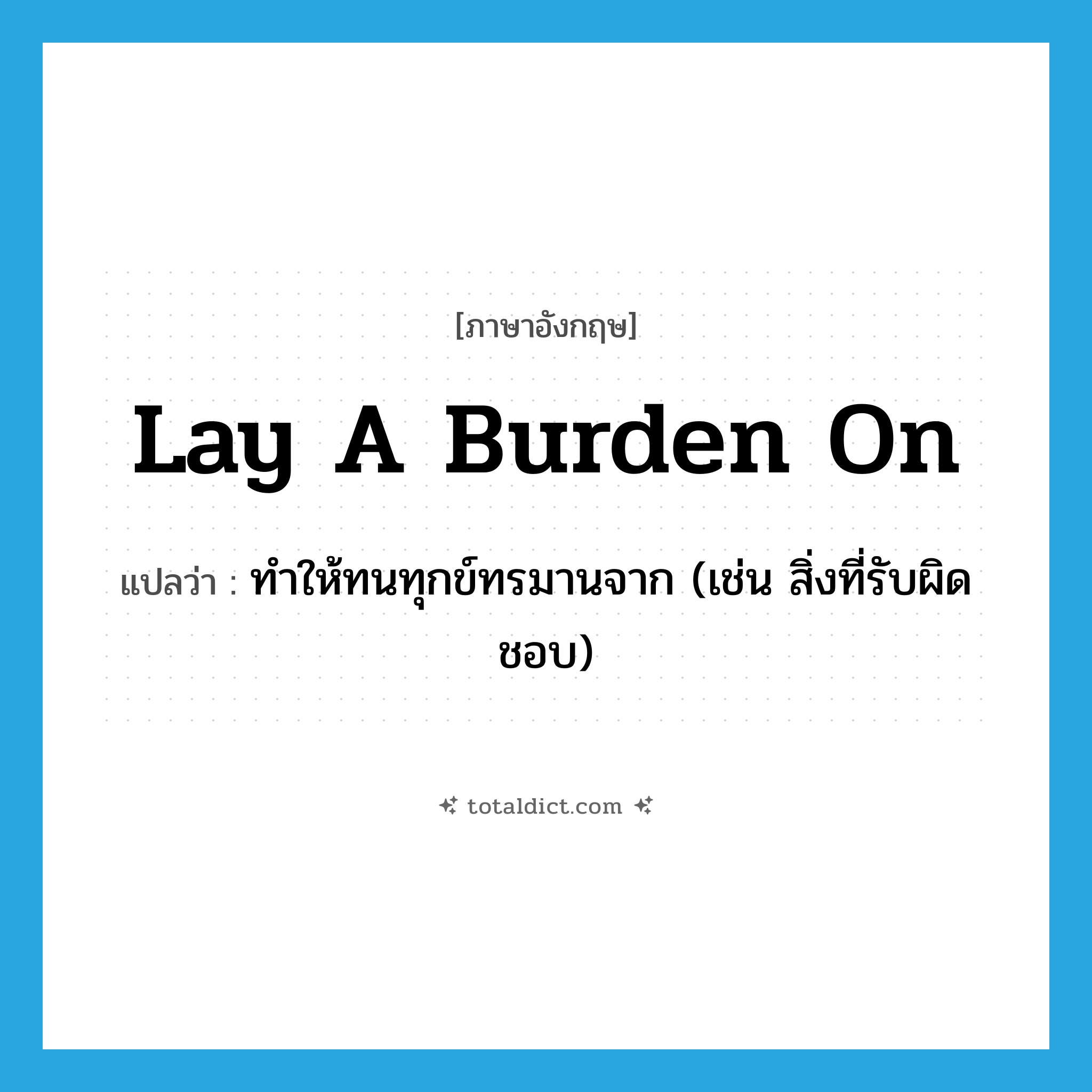 lay a burden on แปลว่า?, คำศัพท์ภาษาอังกฤษ lay a burden on แปลว่า ทำให้ทนทุกข์ทรมานจาก (เช่น สิ่งที่รับผิดชอบ) ประเภท IDM หมวด IDM