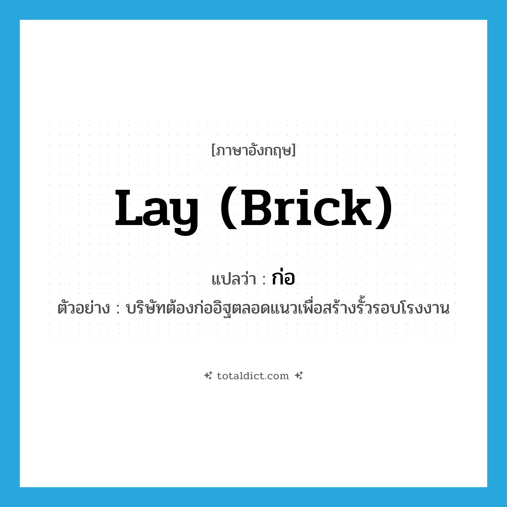 lay (brick) แปลว่า?, คำศัพท์ภาษาอังกฤษ lay (brick) แปลว่า ก่อ ประเภท V ตัวอย่าง บริษัทต้องก่ออิฐตลอดแนวเพื่อสร้างรั้วรอบโรงงาน หมวด V