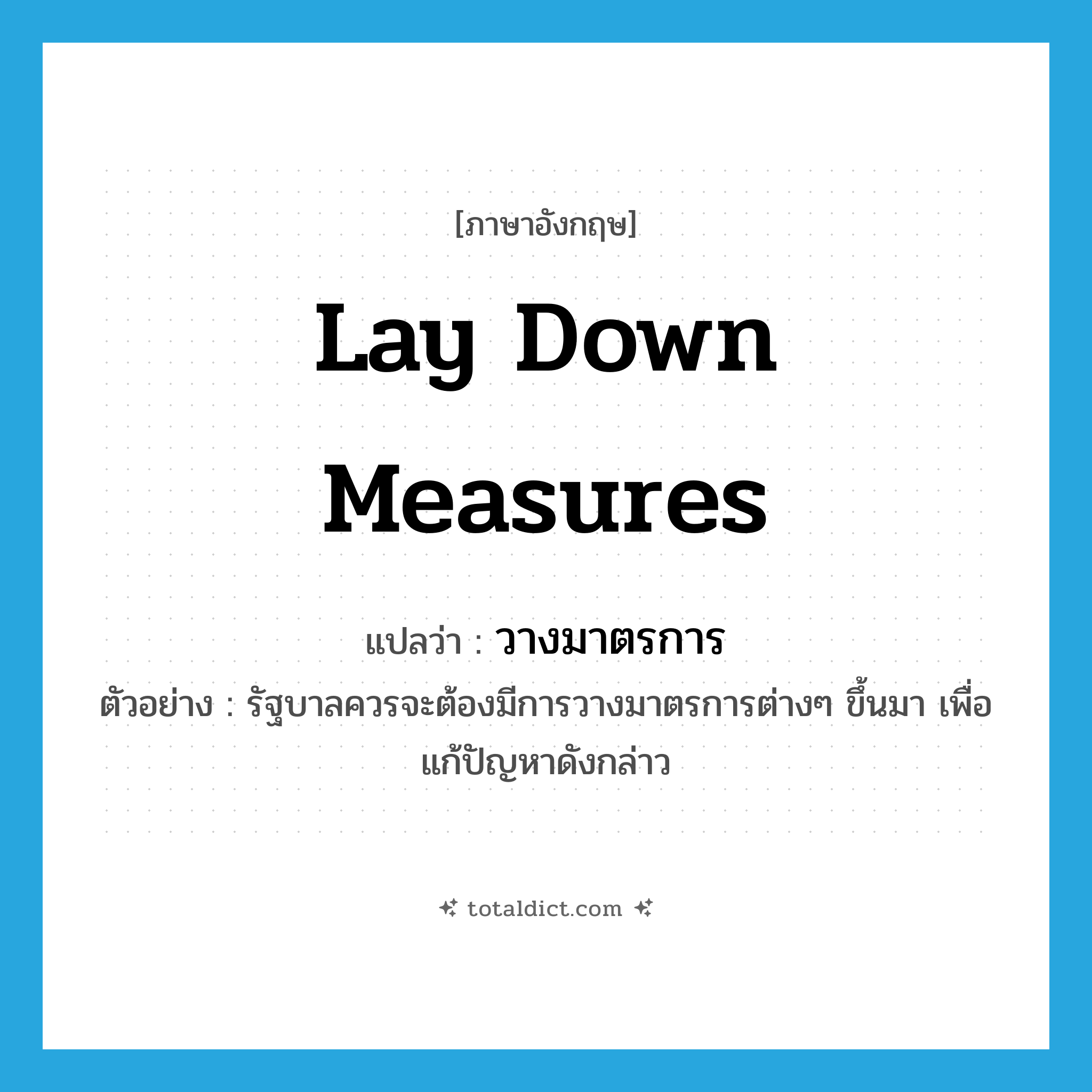 lay down measures แปลว่า?, คำศัพท์ภาษาอังกฤษ lay down measures แปลว่า วางมาตรการ ประเภท V ตัวอย่าง รัฐบาลควรจะต้องมีการวางมาตรการต่างๆ ขึ้นมา เพื่อแก้ปัญหาดังกล่าว หมวด V