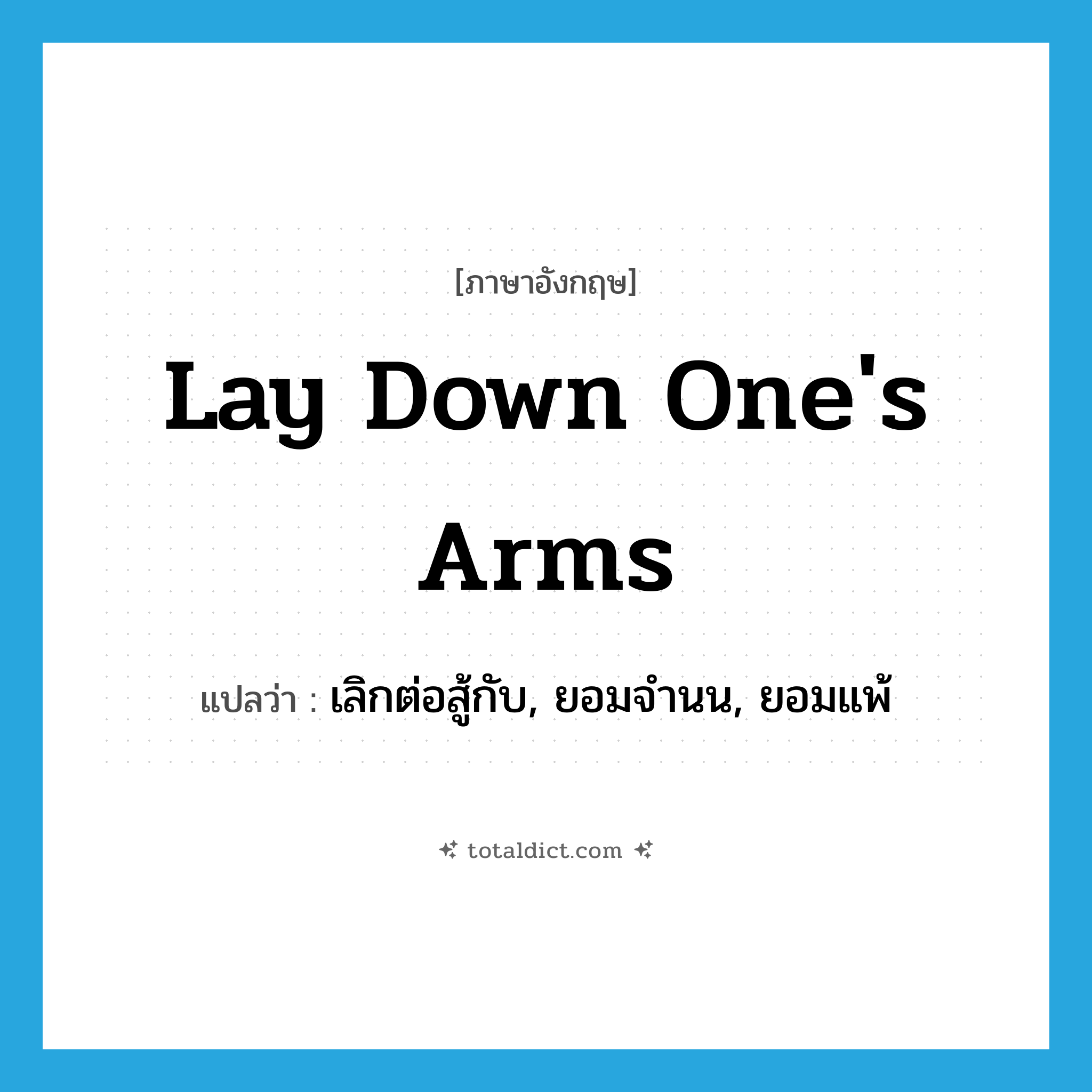 lay down one&#39;s arms แปลว่า?, คำศัพท์ภาษาอังกฤษ lay down one&#39;s arms แปลว่า เลิกต่อสู้กับ, ยอมจำนน, ยอมแพ้ ประเภท IDM หมวด IDM
