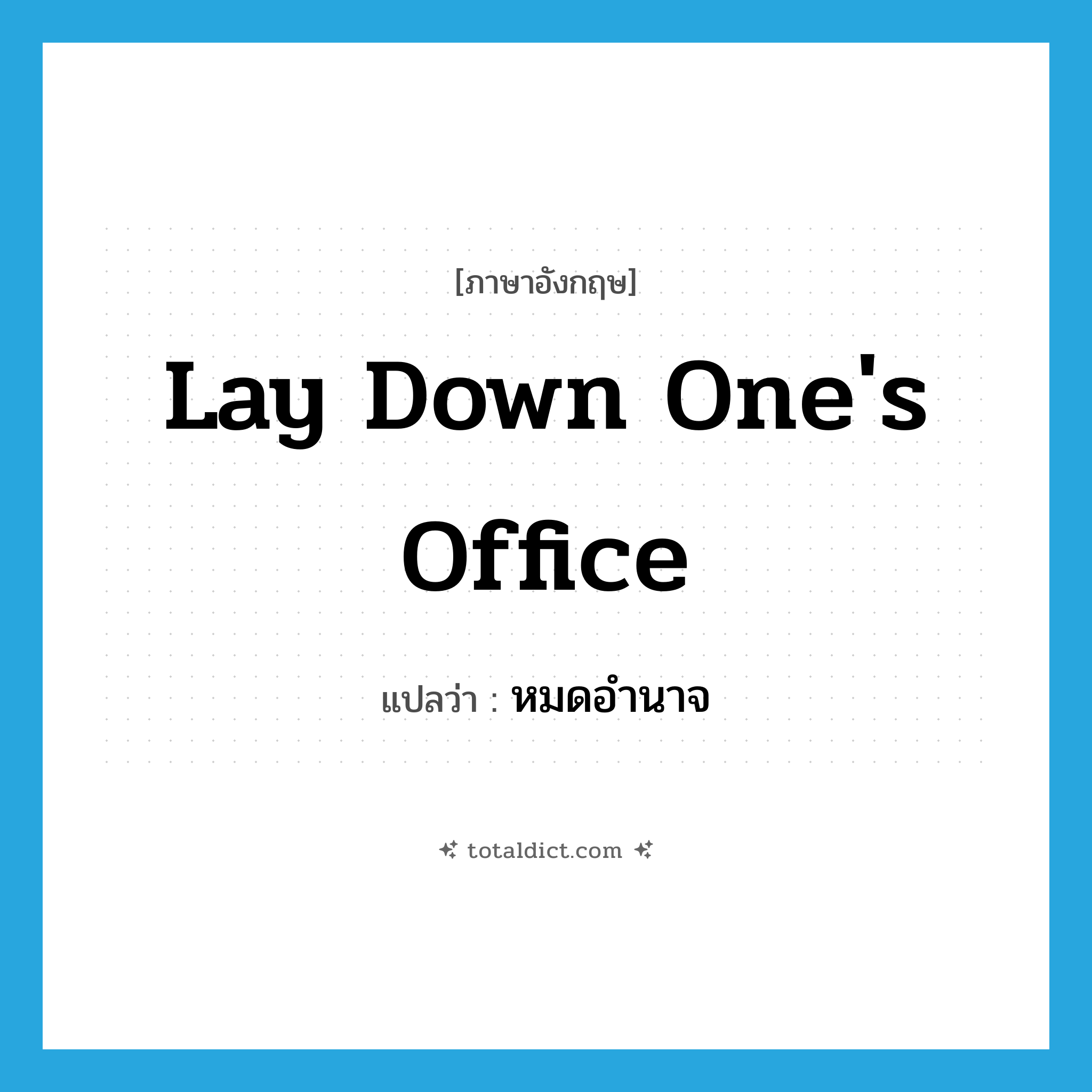 lay down one&#39;s office แปลว่า?, คำศัพท์ภาษาอังกฤษ lay down one&#39;s office แปลว่า หมดอำนาจ ประเภท IDM หมวด IDM