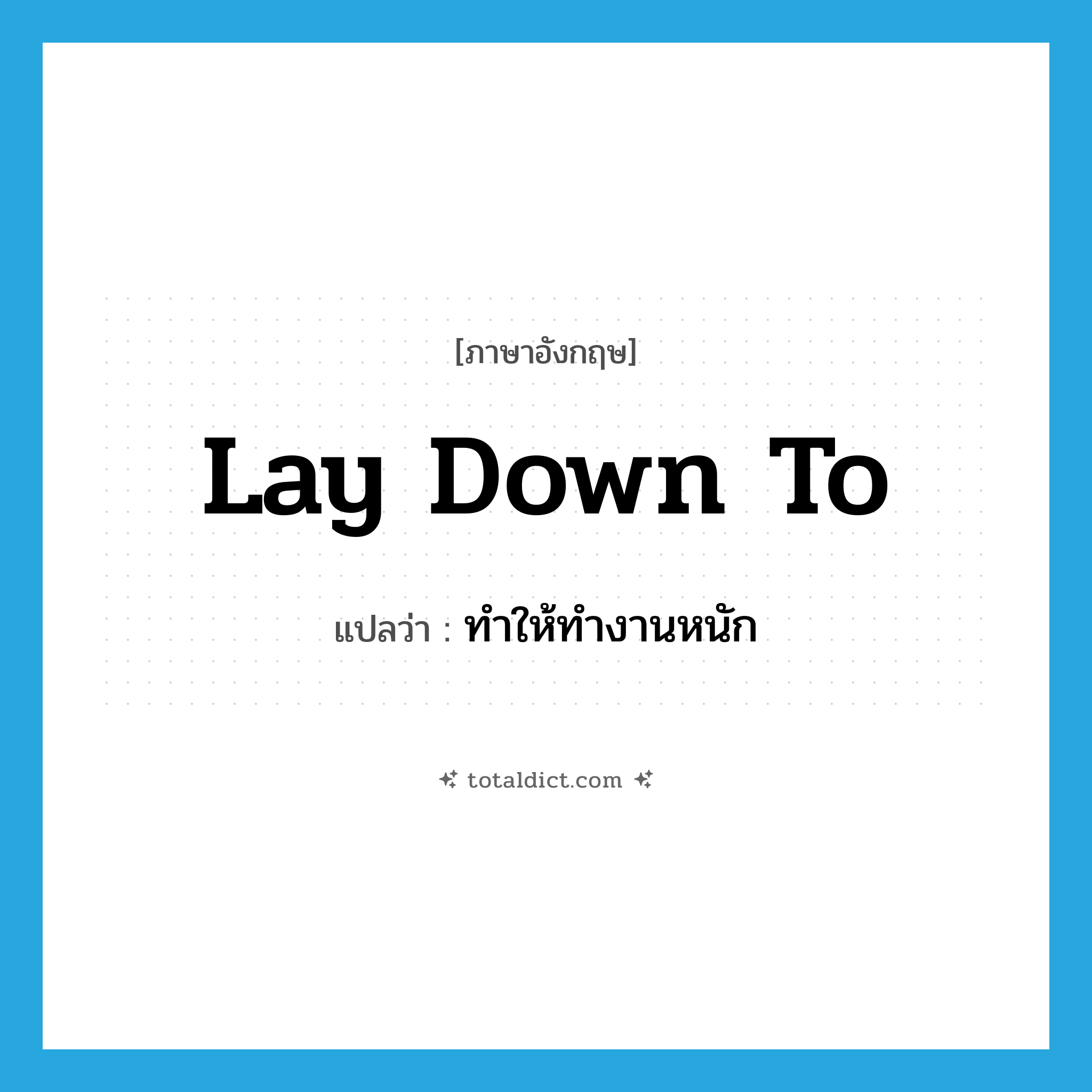 lay down to แปลว่า?, คำศัพท์ภาษาอังกฤษ lay down to แปลว่า ทำให้ทำงานหนัก ประเภท PHRV หมวด PHRV