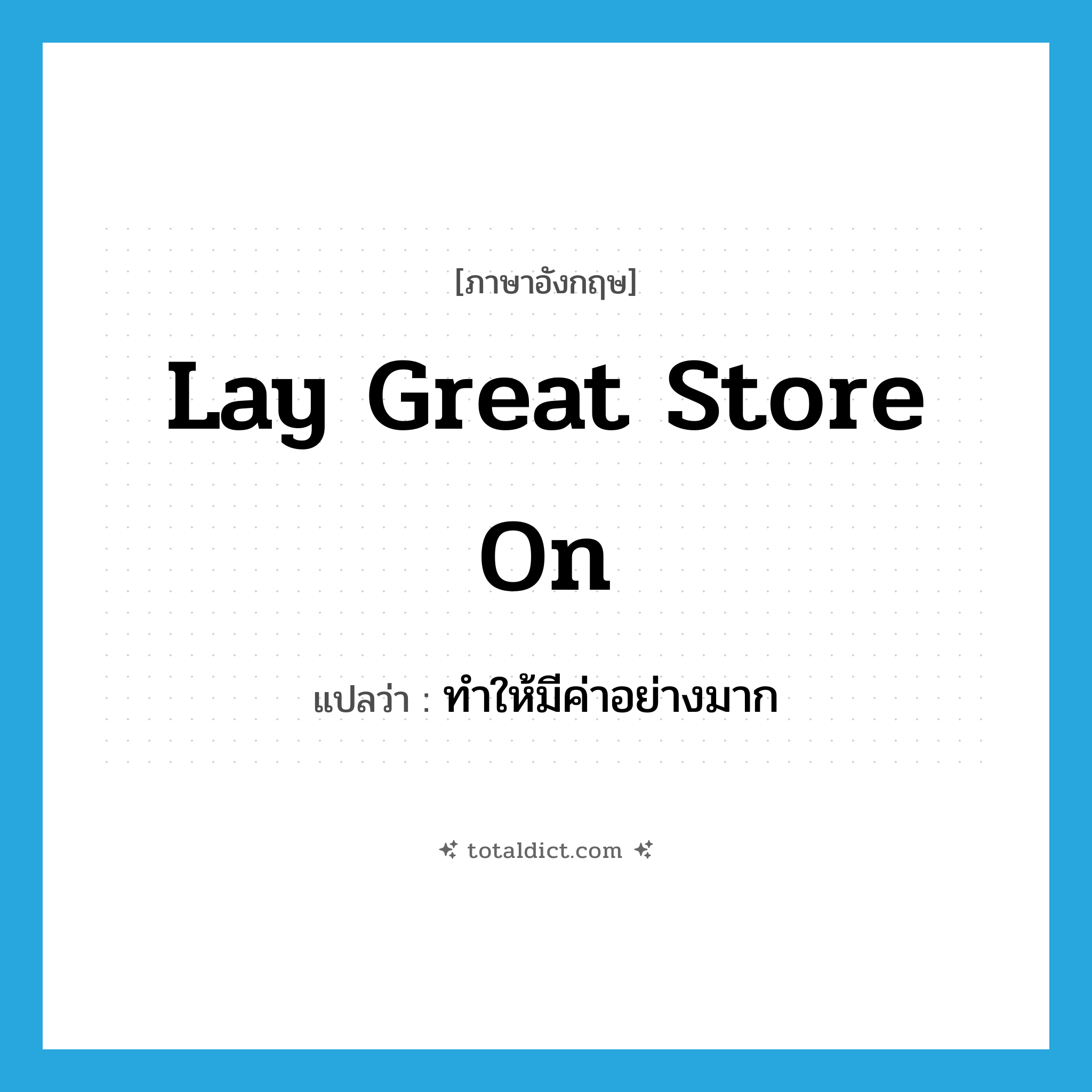 lay great store on แปลว่า?, คำศัพท์ภาษาอังกฤษ lay great store on แปลว่า ทำให้มีค่าอย่างมาก ประเภท IDM หมวด IDM