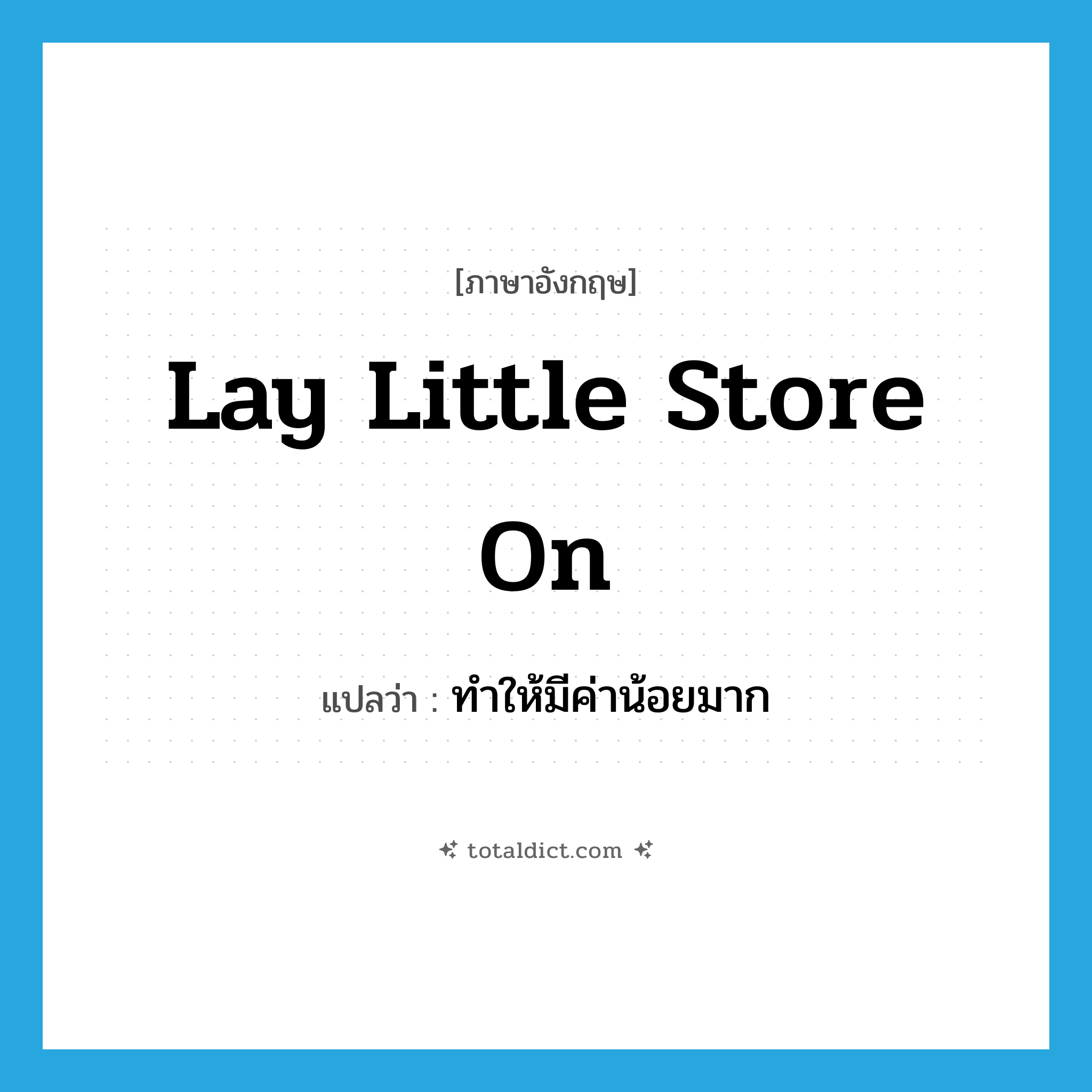 lay little store on แปลว่า?, คำศัพท์ภาษาอังกฤษ lay little store on แปลว่า ทำให้มีค่าน้อยมาก ประเภท IDM หมวด IDM