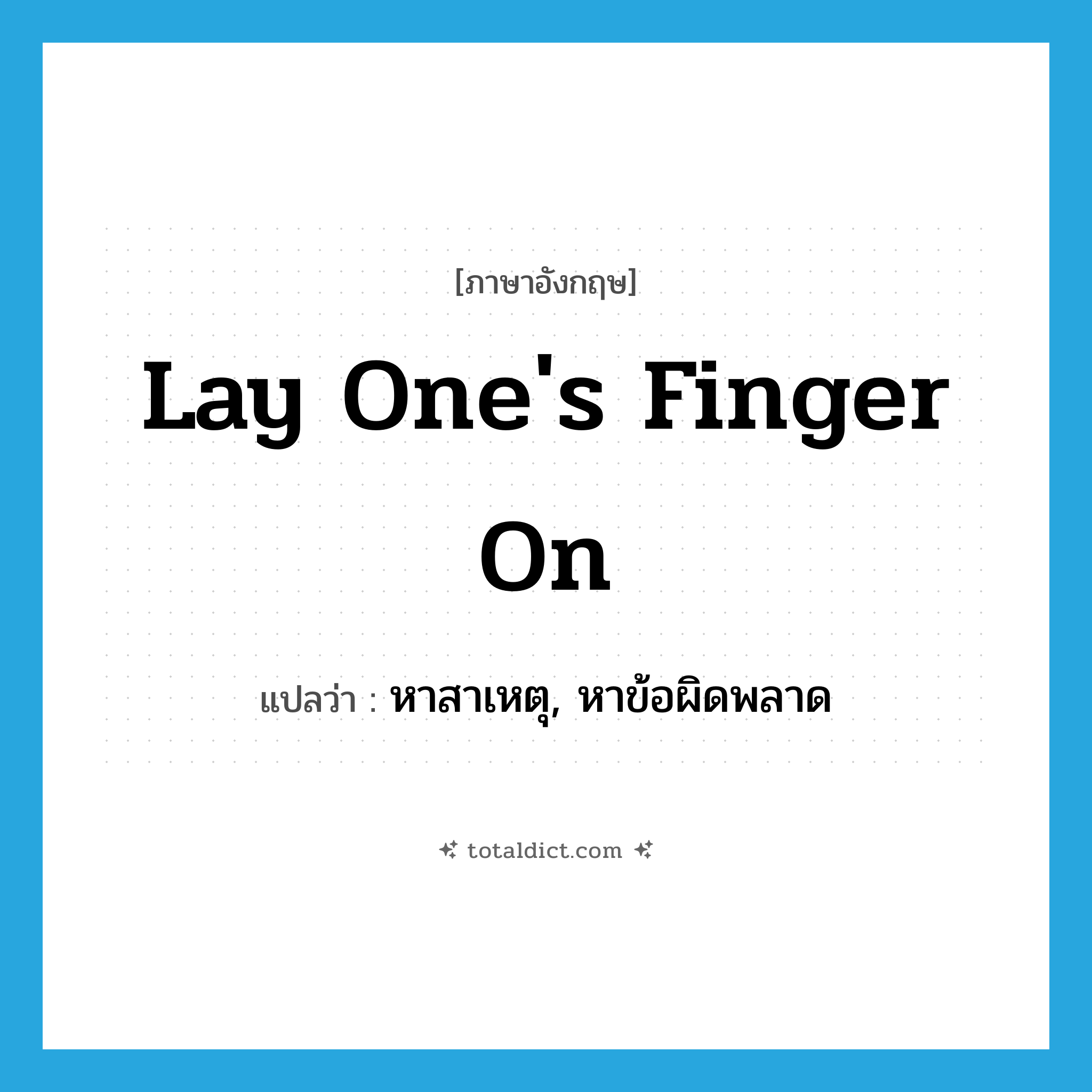 lay one&#39;s finger on แปลว่า?, คำศัพท์ภาษาอังกฤษ lay one&#39;s finger on แปลว่า หาสาเหตุ, หาข้อผิดพลาด ประเภท IDM หมวด IDM