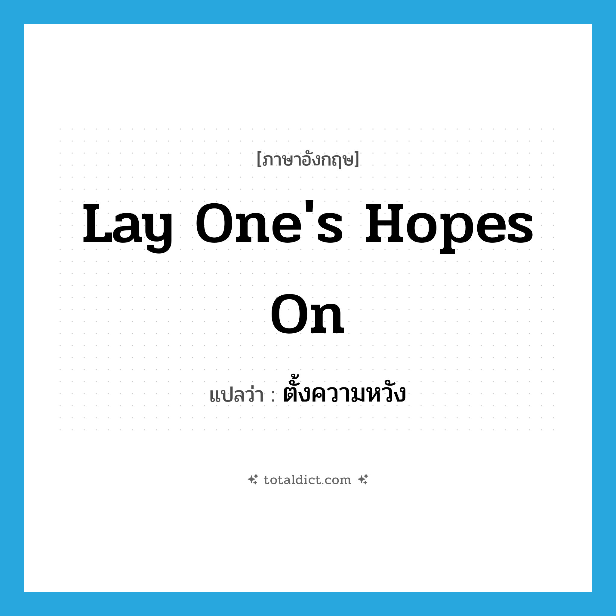 lay one&#39;s hopes on แปลว่า?, คำศัพท์ภาษาอังกฤษ lay one&#39;s hopes on แปลว่า ตั้งความหวัง ประเภท IDM หมวด IDM