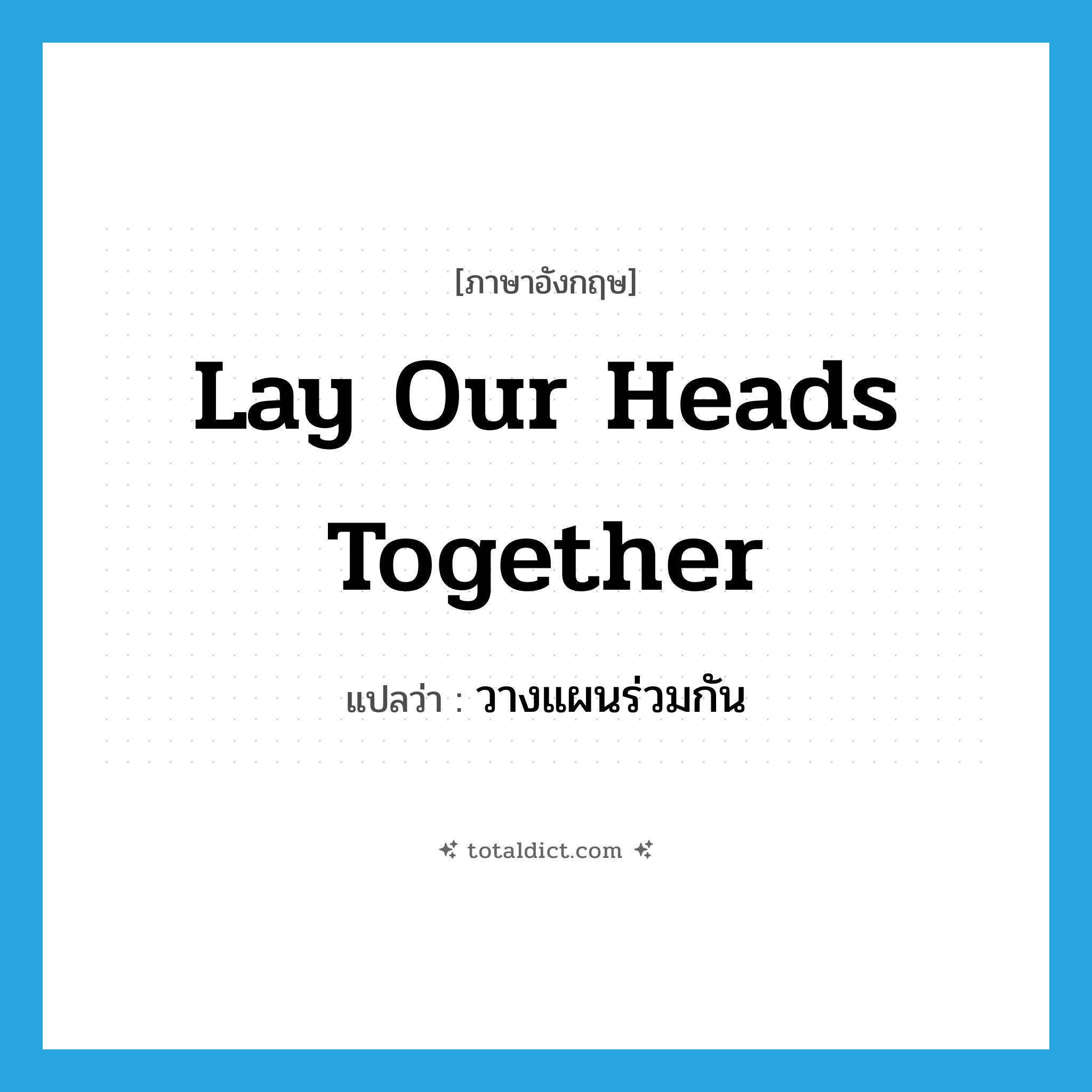 lay our heads together แปลว่า?, คำศัพท์ภาษาอังกฤษ lay our heads together แปลว่า วางแผนร่วมกัน ประเภท IDM หมวด IDM