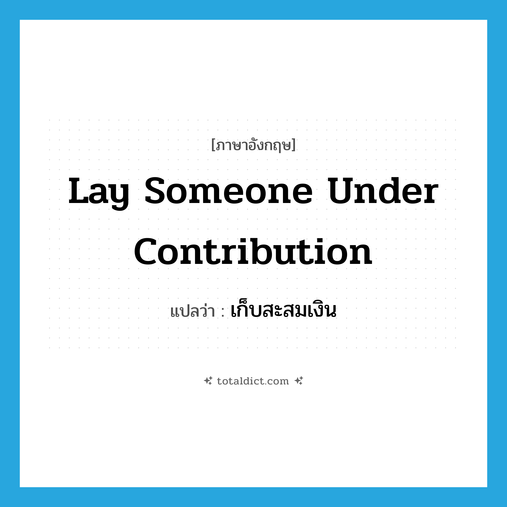 lay someone under contribution แปลว่า?, คำศัพท์ภาษาอังกฤษ lay someone under contribution แปลว่า เก็บสะสมเงิน ประเภท IDM หมวด IDM