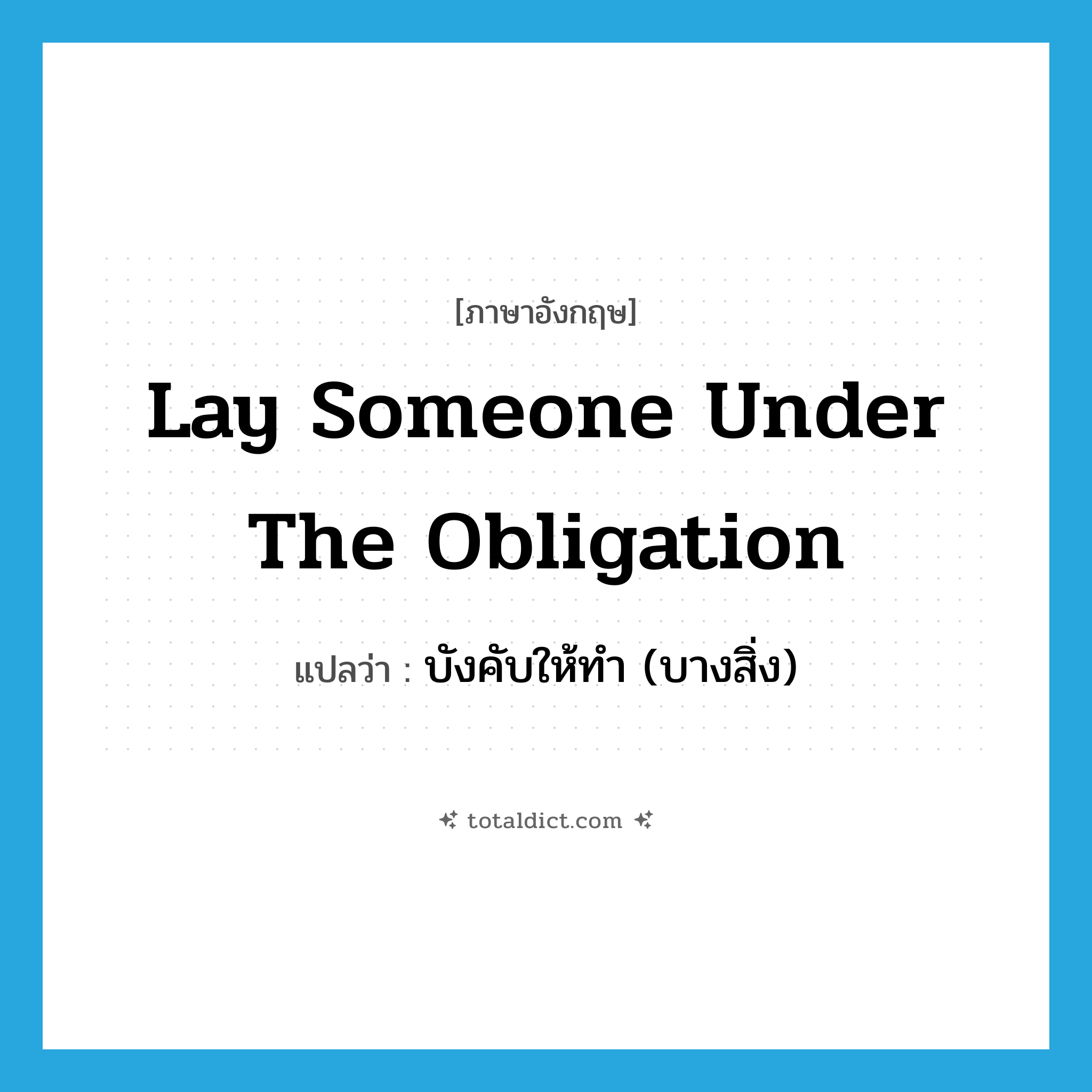 lay someone under the obligation แปลว่า?, คำศัพท์ภาษาอังกฤษ lay someone under the obligation แปลว่า บังคับให้ทำ (บางสิ่ง) ประเภท IDM หมวด IDM