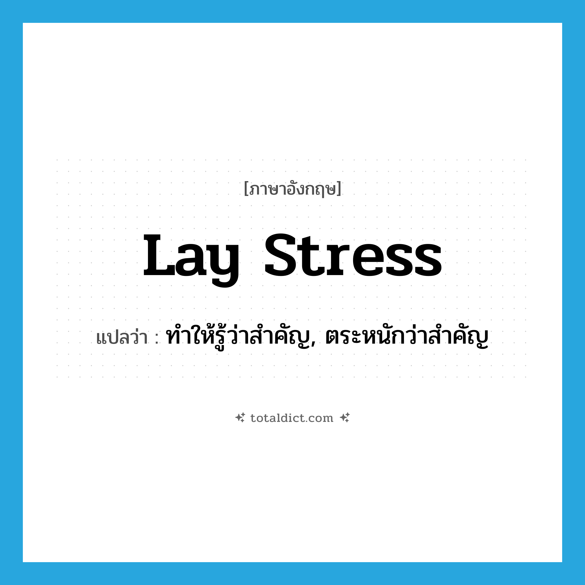 ทำให้รู้ว่าสำคัญ, ตระหนักว่าสำคัญ ภาษาอังกฤษ?, คำศัพท์ภาษาอังกฤษ ทำให้รู้ว่าสำคัญ, ตระหนักว่าสำคัญ แปลว่า lay stress ประเภท IDM หมวด IDM