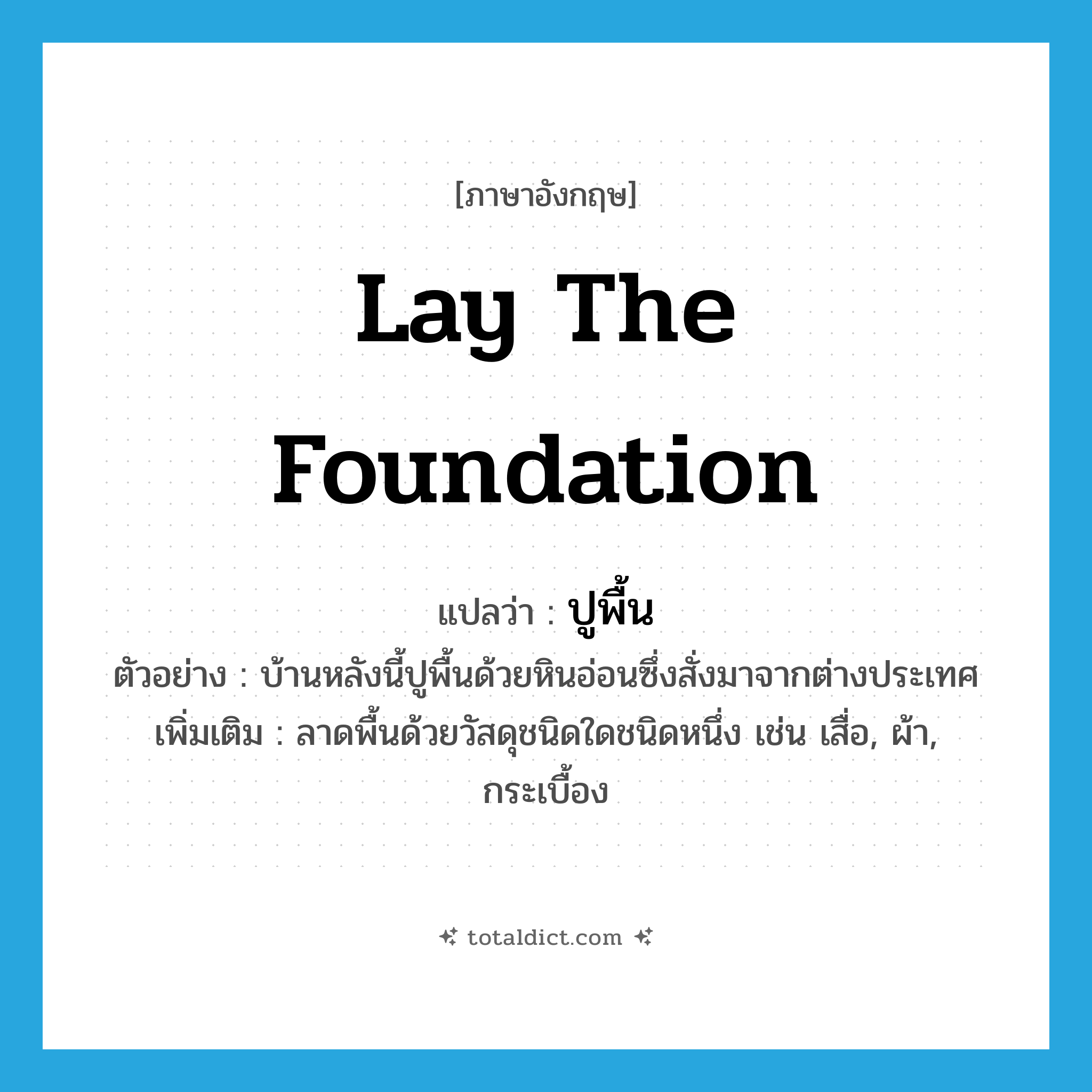 lay the foundation แปลว่า?, คำศัพท์ภาษาอังกฤษ lay the foundation แปลว่า ปูพื้น ประเภท V ตัวอย่าง บ้านหลังนี้ปูพื้นด้วยหินอ่อนซึ่งสั่งมาจากต่างประเทศ เพิ่มเติม ลาดพื้นด้วยวัสดุชนิดใดชนิดหนึ่ง เช่น เสื่อ, ผ้า, กระเบื้อง หมวด V
