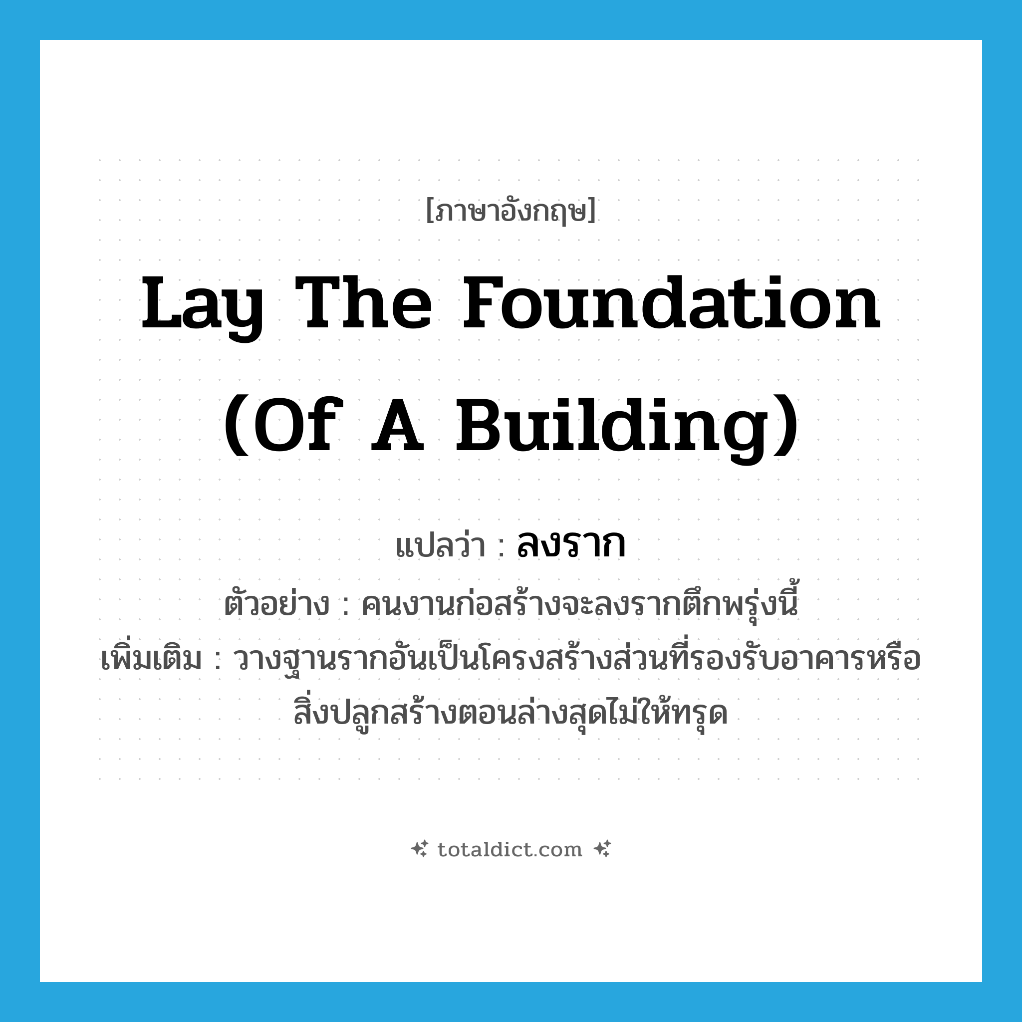 lay the foundation (of a building) แปลว่า?, คำศัพท์ภาษาอังกฤษ lay the foundation (of a building) แปลว่า ลงราก ประเภท V ตัวอย่าง คนงานก่อสร้างจะลงรากตึกพรุ่งนี้ เพิ่มเติม วางฐานรากอันเป็นโครงสร้างส่วนที่รองรับอาคารหรือสิ่งปลูกสร้างตอนล่างสุดไม่ให้ทรุด หมวด V