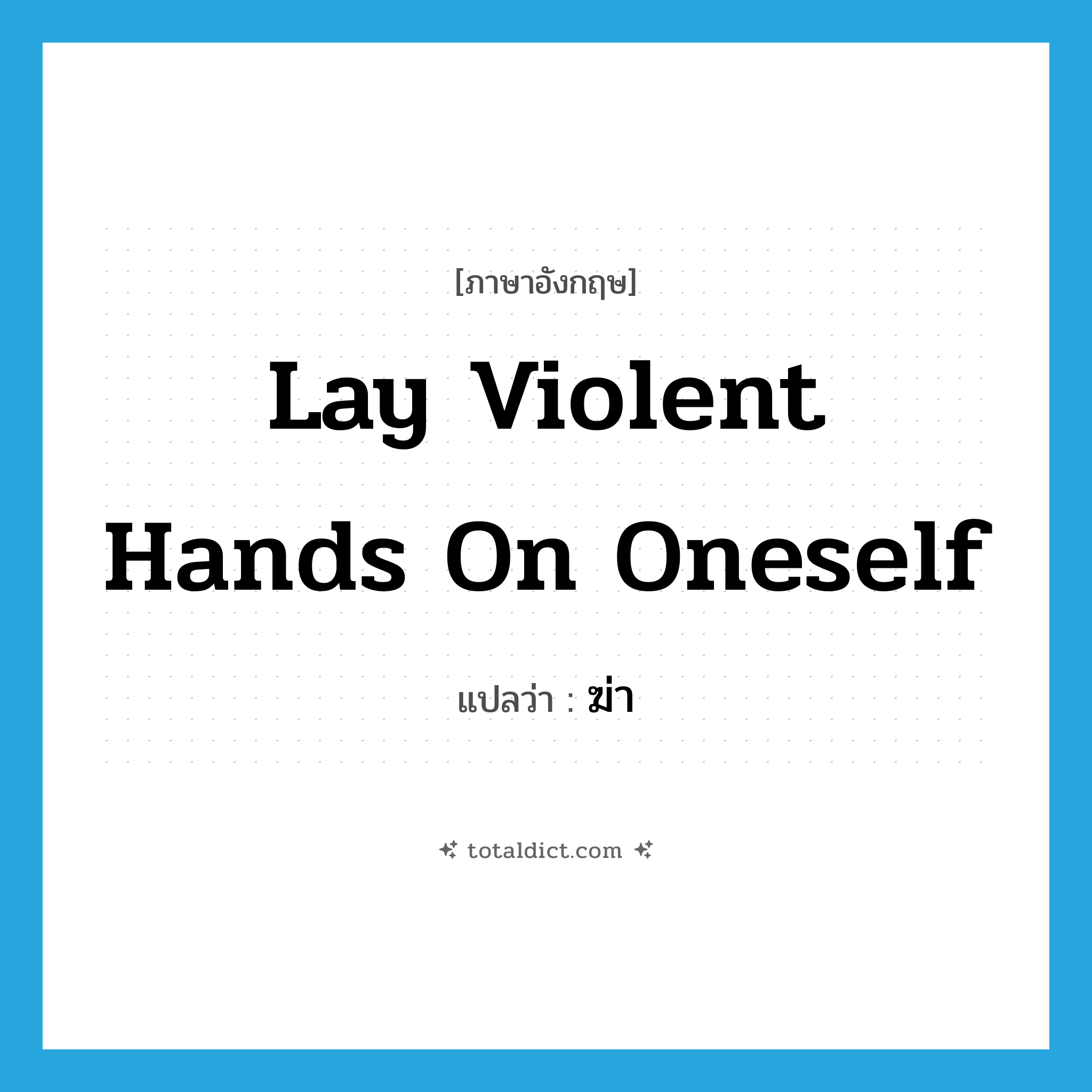 ฆ่า ภาษาอังกฤษ?, คำศัพท์ภาษาอังกฤษ ฆ่า แปลว่า lay violent hands on oneself ประเภท IDM หมวด IDM
