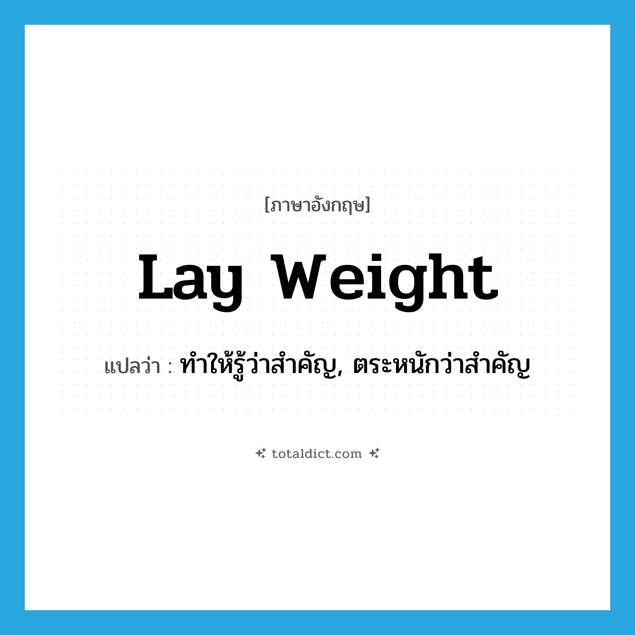 lay weight แปลว่า?, คำศัพท์ภาษาอังกฤษ lay weight แปลว่า ทำให้รู้ว่าสำคัญ, ตระหนักว่าสำคัญ ประเภท IDM หมวด IDM