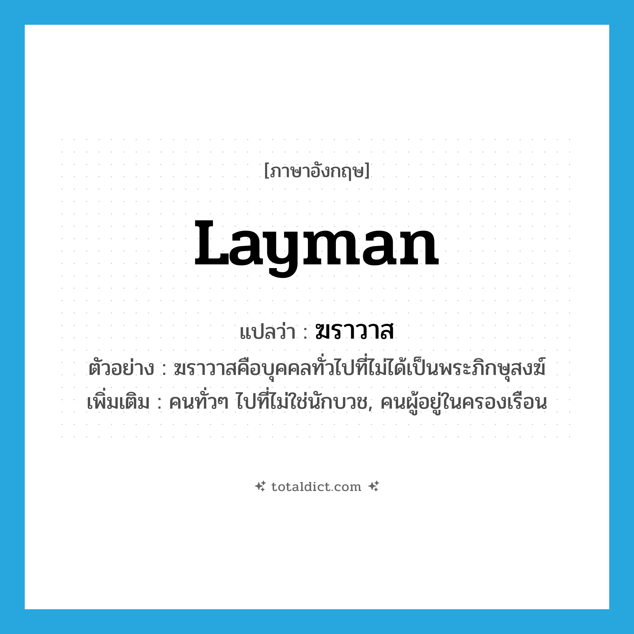 layman แปลว่า?, คำศัพท์ภาษาอังกฤษ layman แปลว่า ฆราวาส ประเภท N ตัวอย่าง ฆราวาสคือบุคคลทั่วไปที่ไม่ได้เป็นพระภิกษุสงฆ์ เพิ่มเติม คนทั่วๆ ไปที่ไม่ใช่นักบวช, คนผู้อยู่ในครองเรือน หมวด N