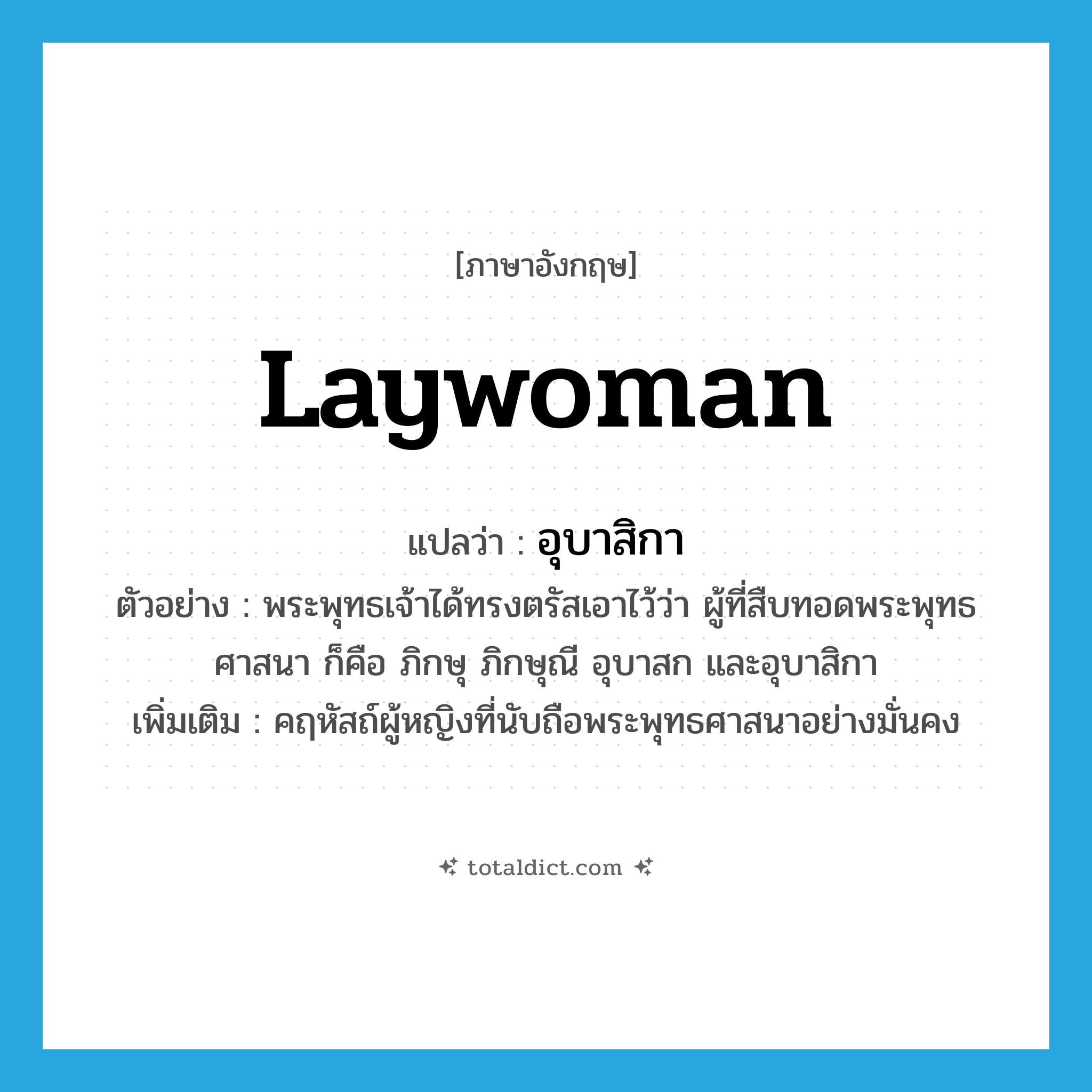 laywoman แปลว่า?, คำศัพท์ภาษาอังกฤษ laywoman แปลว่า อุบาสิกา ประเภท N ตัวอย่าง พระพุทธเจ้าได้ทรงตรัสเอาไว้ว่า ผู้ที่สืบทอดพระพุทธศาสนา ก็คือ ภิกษุ ภิกษุณี อุบาสก และอุบาสิกา เพิ่มเติม คฤหัสถ์ผู้หญิงที่นับถือพระพุทธศาสนาอย่างมั่นคง หมวด N