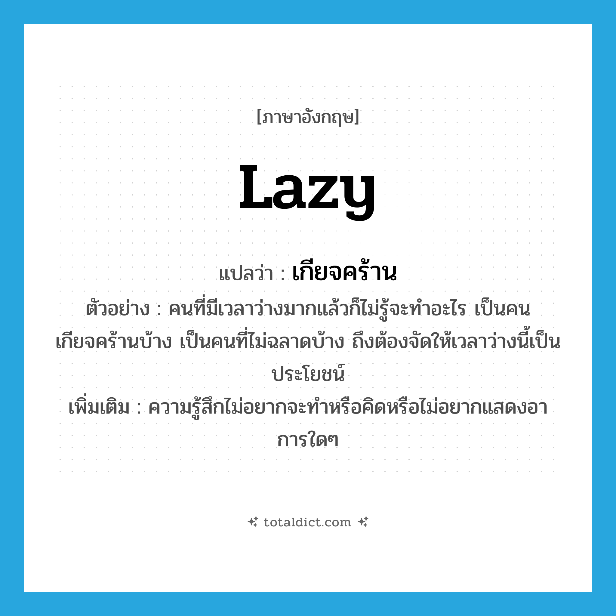 lazy แปลว่า?, คำศัพท์ภาษาอังกฤษ lazy แปลว่า เกียจคร้าน ประเภท ADJ ตัวอย่าง คนที่มีเวลาว่างมากแล้วก็ไม่รู้จะทำอะไร เป็นคนเกียจคร้านบ้าง เป็นคนที่ไม่ฉลาดบ้าง ถึงต้องจัดให้เวลาว่างนี้เป็นประโยชน์ เพิ่มเติม ความรู้สึกไม่อยากจะทำหรือคิดหรือไม่อยากแสดงอาการใดๆ หมวด ADJ