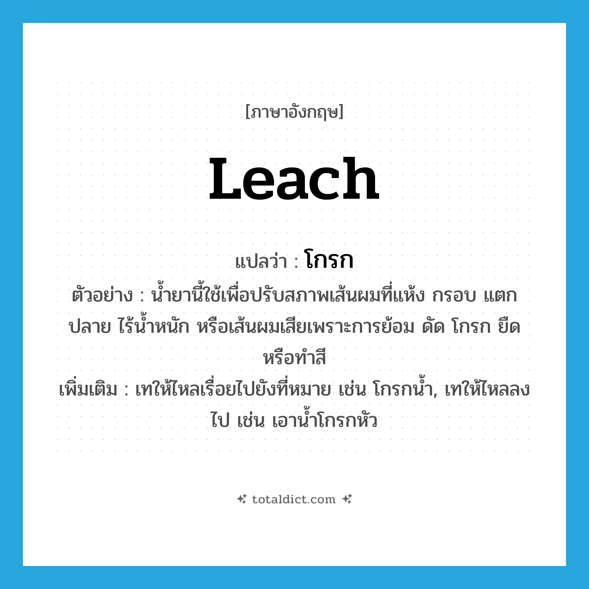 leach แปลว่า?, คำศัพท์ภาษาอังกฤษ leach แปลว่า โกรก ประเภท V ตัวอย่าง น้ำยานี้ใช้เพื่อปรับสภาพเส้นผมที่แห้ง กรอบ แตกปลาย ไร้น้ำหนัก หรือเส้นผมเสียเพราะการย้อม ดัด โกรก ยืด หรือทำสี เพิ่มเติม เทให้ไหลเรื่อยไปยังที่หมาย เช่น โกรกน้ำ, เทให้ไหลลงไป เช่น เอาน้ำโกรกหัว หมวด V
