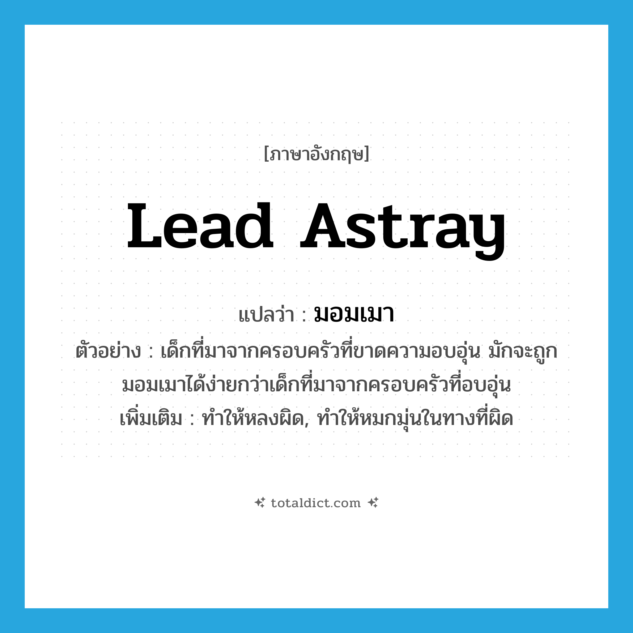 lead astray แปลว่า?, คำศัพท์ภาษาอังกฤษ lead astray แปลว่า มอมเมา ประเภท V ตัวอย่าง เด็กที่มาจากครอบครัวที่ขาดความอบอุ่น มักจะถูกมอมเมาได้ง่ายกว่าเด็กที่มาจากครอบครัวที่อบอุ่น เพิ่มเติม ทำให้หลงผิด, ทำให้หมกมุ่นในทางที่ผิด หมวด V