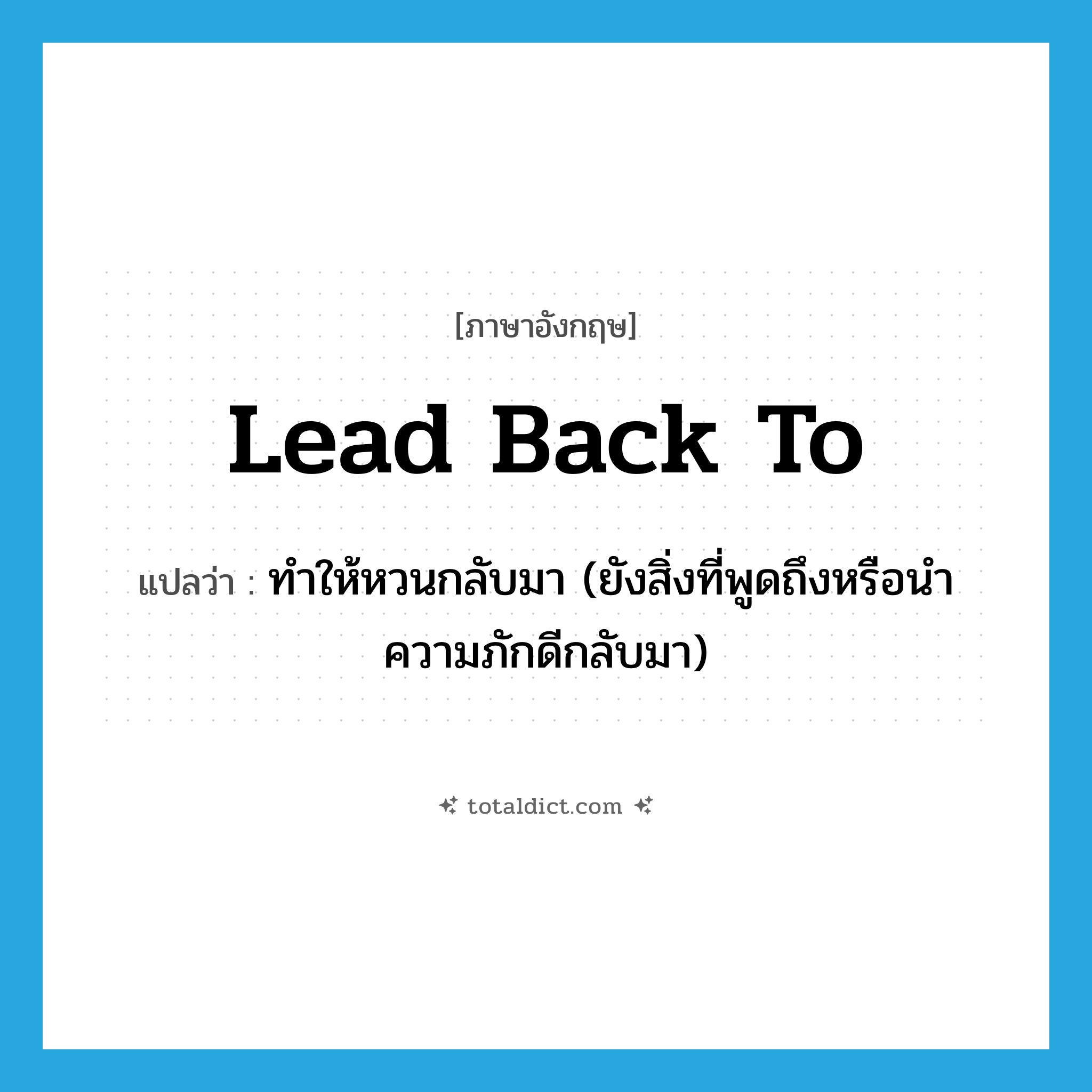 lead back to แปลว่า?, คำศัพท์ภาษาอังกฤษ lead back to แปลว่า ทำให้หวนกลับมา (ยังสิ่งที่พูดถึงหรือนำความภักดีกลับมา) ประเภท PHRV หมวด PHRV