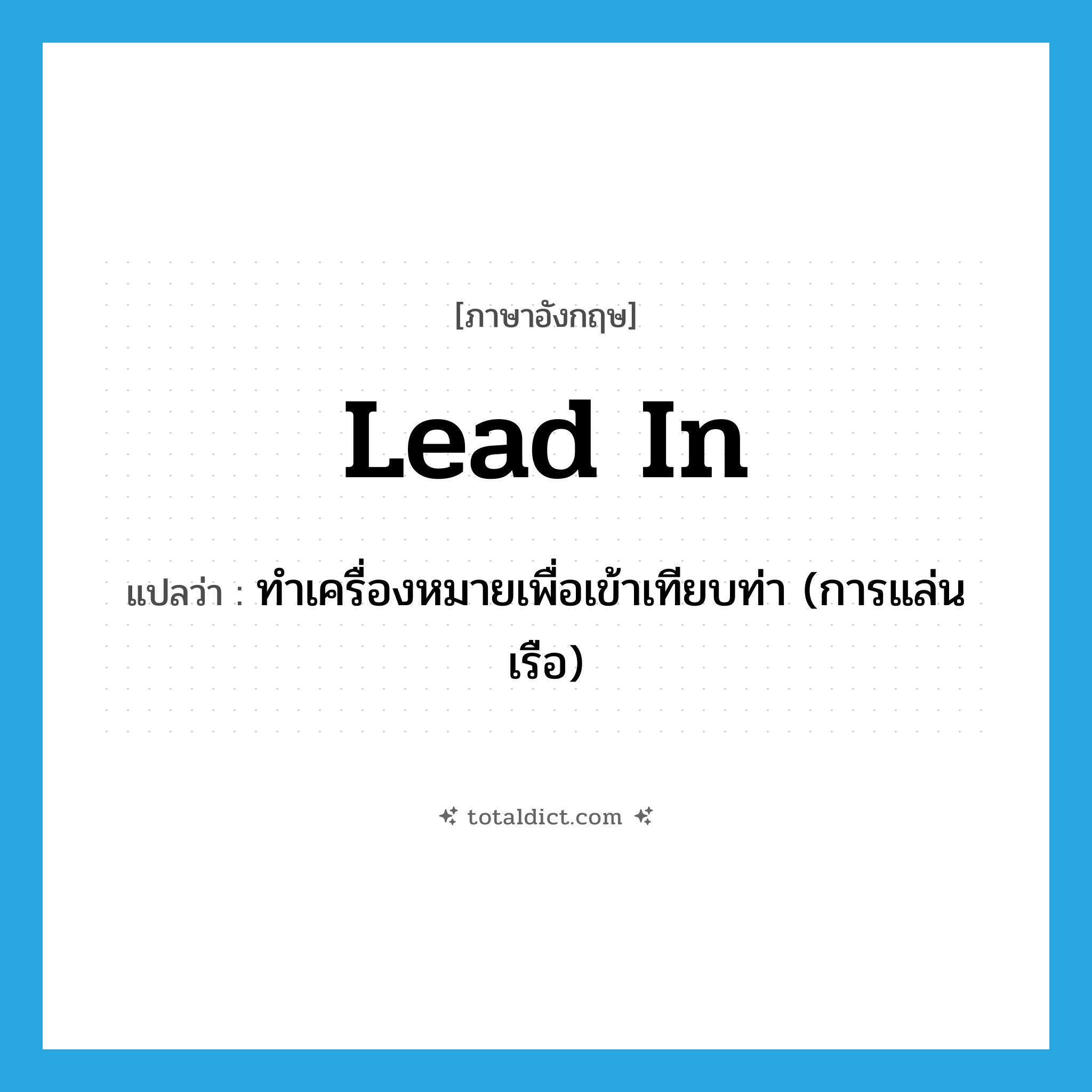 lead in แปลว่า?, คำศัพท์ภาษาอังกฤษ lead in แปลว่า ทำเครื่องหมายเพื่อเข้าเทียบท่า (การแล่นเรือ) ประเภท PHRV หมวด PHRV