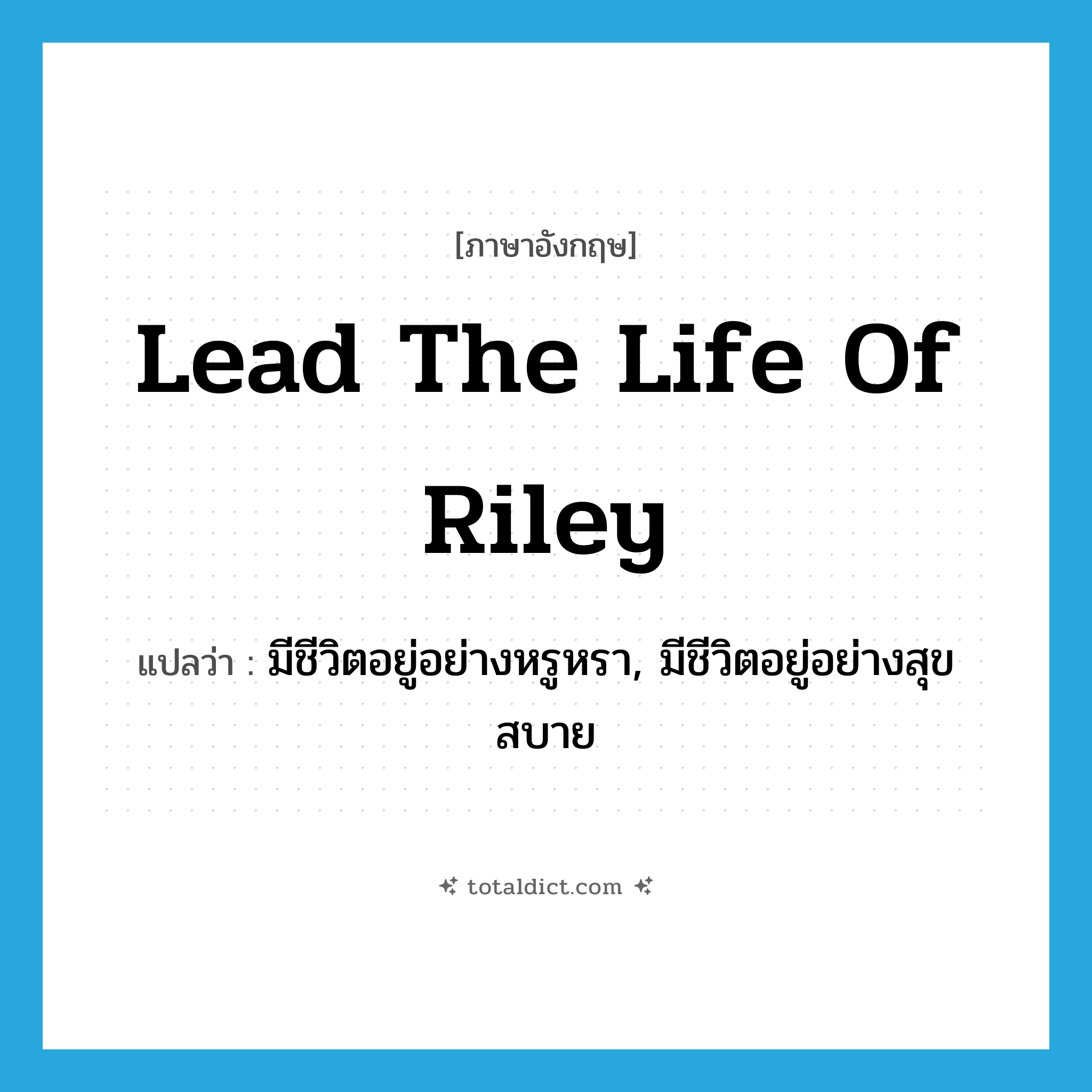 lead the life of Riley แปลว่า?, คำศัพท์ภาษาอังกฤษ lead the life of Riley แปลว่า มีชีวิตอยู่อย่างหรูหรา, มีชีวิตอยู่อย่างสุขสบาย ประเภท IDM หมวด IDM