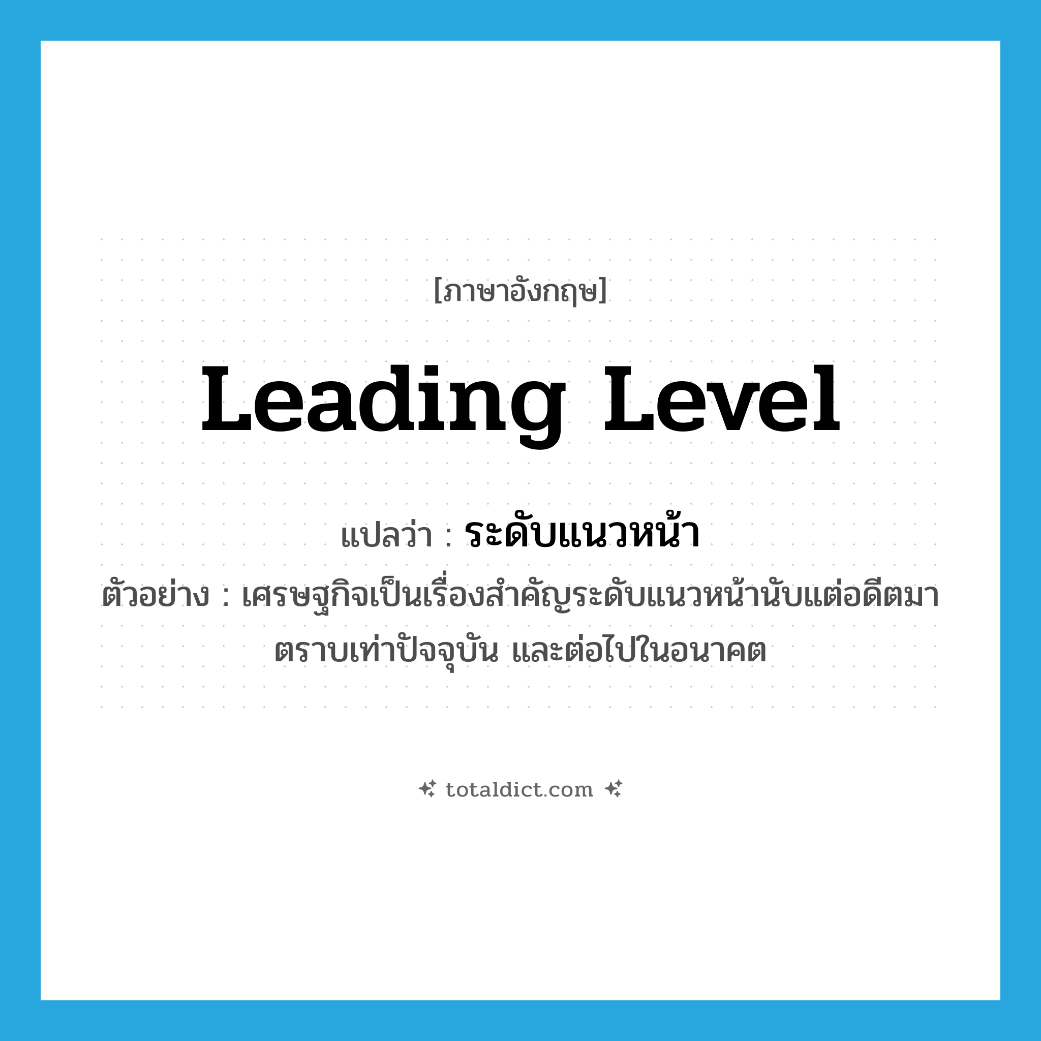 leading level แปลว่า?, คำศัพท์ภาษาอังกฤษ leading level แปลว่า ระดับแนวหน้า ประเภท N ตัวอย่าง เศรษฐกิจเป็นเรื่องสำคัญระดับแนวหน้านับแต่อดีตมาตราบเท่าปัจจุบัน และต่อไปในอนาคต หมวด N