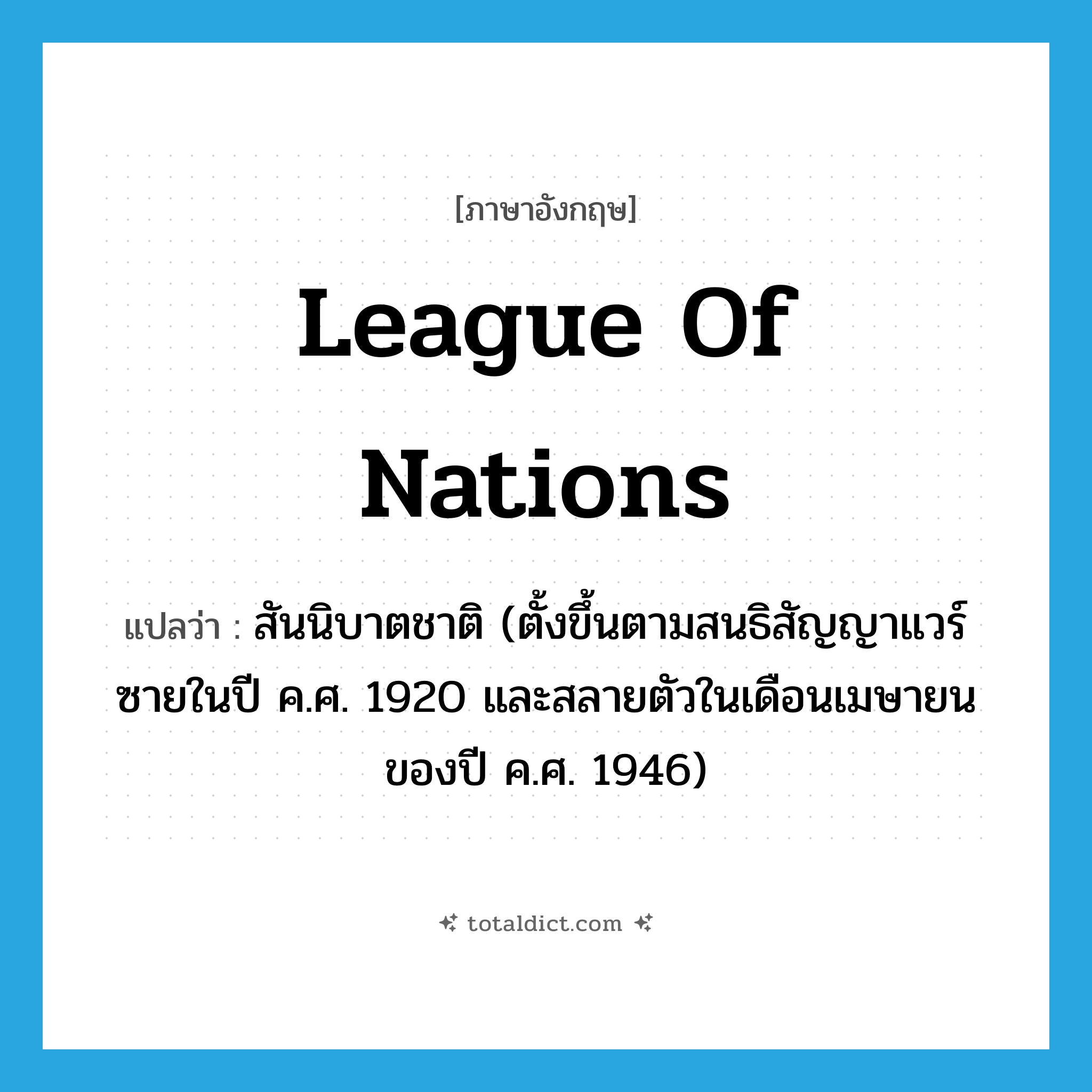 League of Nations แปลว่า?, คำศัพท์ภาษาอังกฤษ League of Nations แปลว่า สันนิบาตชาติ (ตั้งขึ้นตามสนธิสัญญาแวร์ซายในปี ค.ศ. 1920 และสลายตัวในเดือนเมษายนของปี ค.ศ. 1946) ประเภท N หมวด N