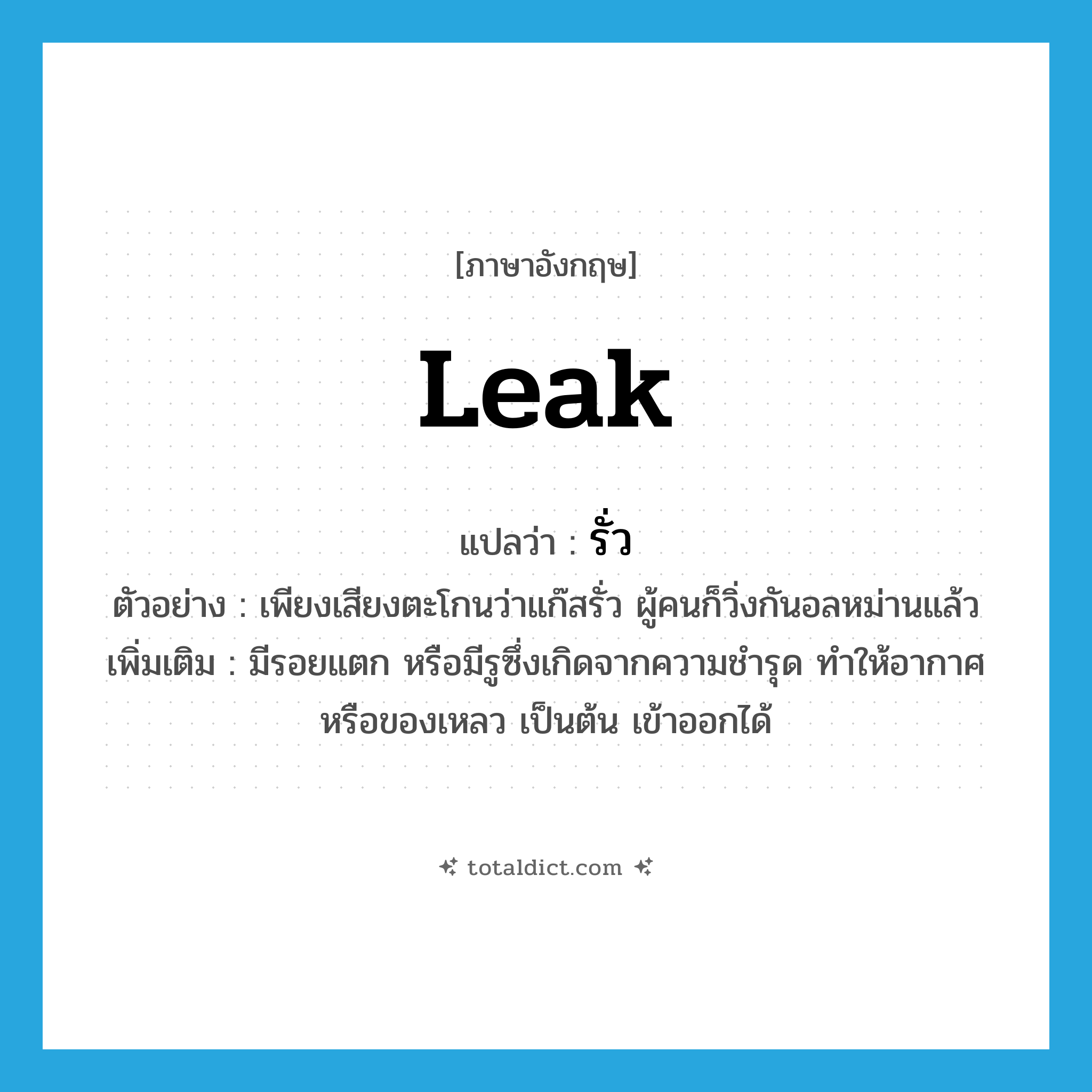 leak แปลว่า?, คำศัพท์ภาษาอังกฤษ leak แปลว่า รั่ว ประเภท V ตัวอย่าง เพียงเสียงตะโกนว่าแก๊สรั่ว ผู้คนก็วิ่งกันอลหม่านแล้ว เพิ่มเติม มีรอยแตก หรือมีรูซึ่งเกิดจากความชำรุด ทำให้อากาศหรือของเหลว เป็นต้น เข้าออกได้ หมวด V